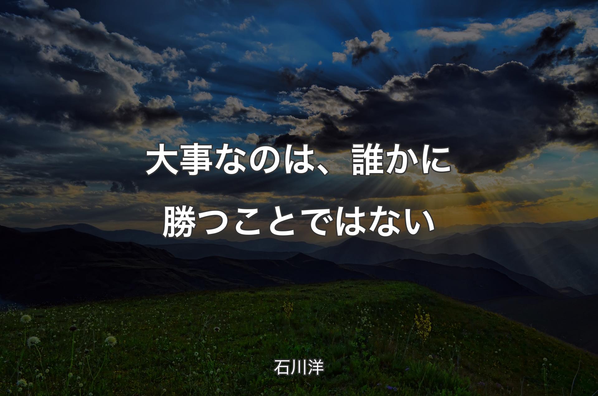 大事なのは、誰かに勝つことではない - 石川洋