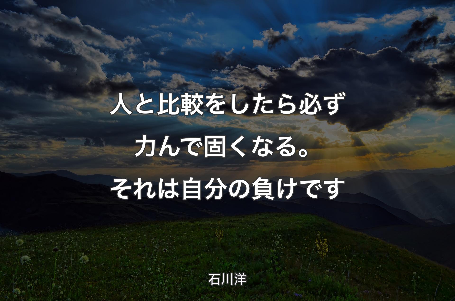 人と比較をしたら必ず力んで固くなる。それは自分の負けです - 石川洋