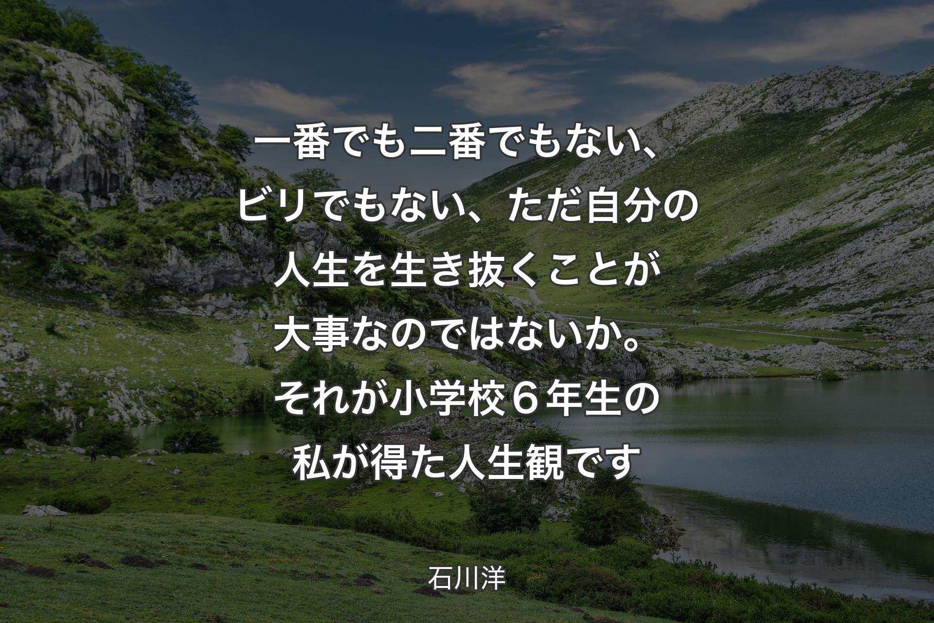 【背景1】一番でも二番でもない、ビリでもない、ただ自分の人生を生き抜くことが大事なのではないか。それが小学校６年生の私が得た人生観です - 石川洋