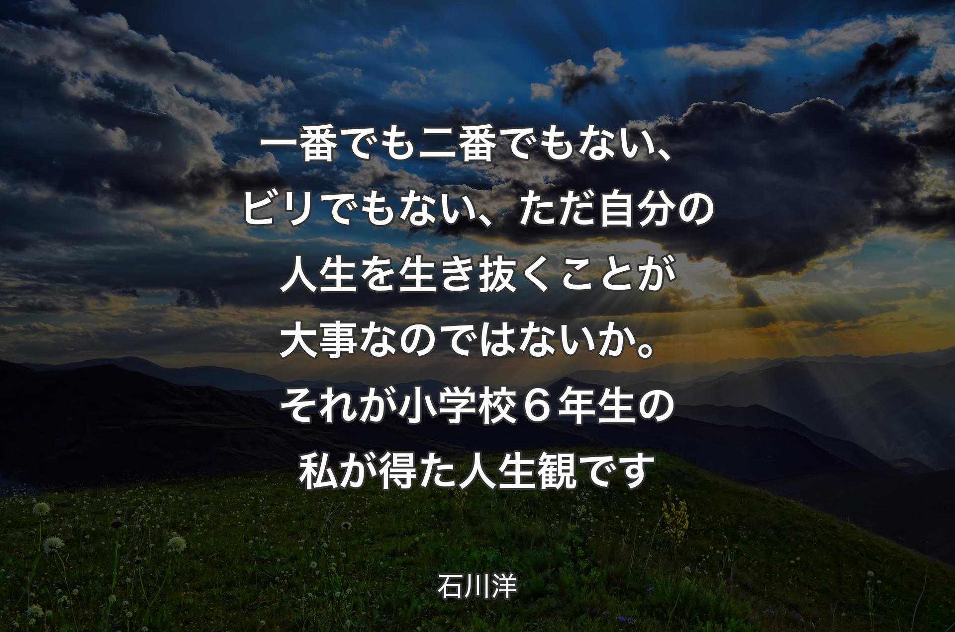 一番でも二番でもない、ビリでも�ない、ただ自分の人生を生き抜くことが大事なのではないか。それが小学校６年生の私が得た人生観です - 石川洋