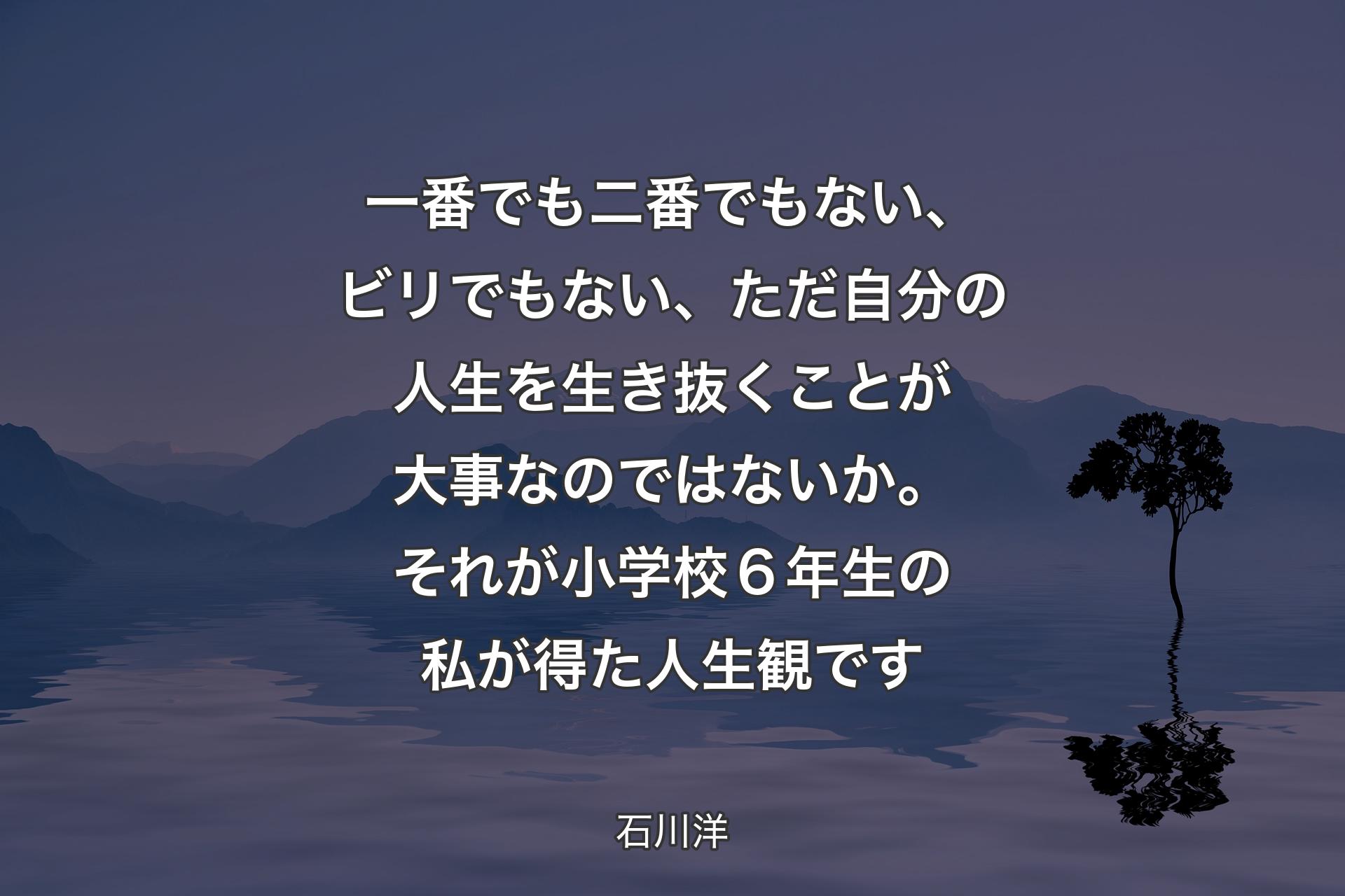 一番でも二番でもない、ビリでもない、ただ自分の人生を生き抜くことが大事なのではないか。それが小学校６年生の私が得た人生観です - 石川洋