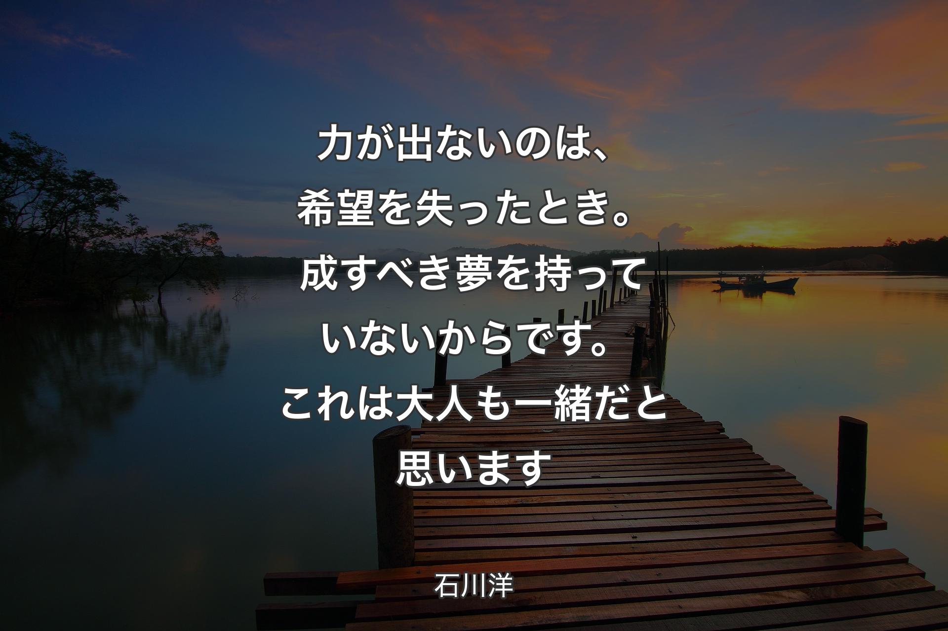 【背景3】�力が出ないのは、希望を失ったとき。成すべき夢を持っていないからです。これは大人も一緒だと思います - 石川洋