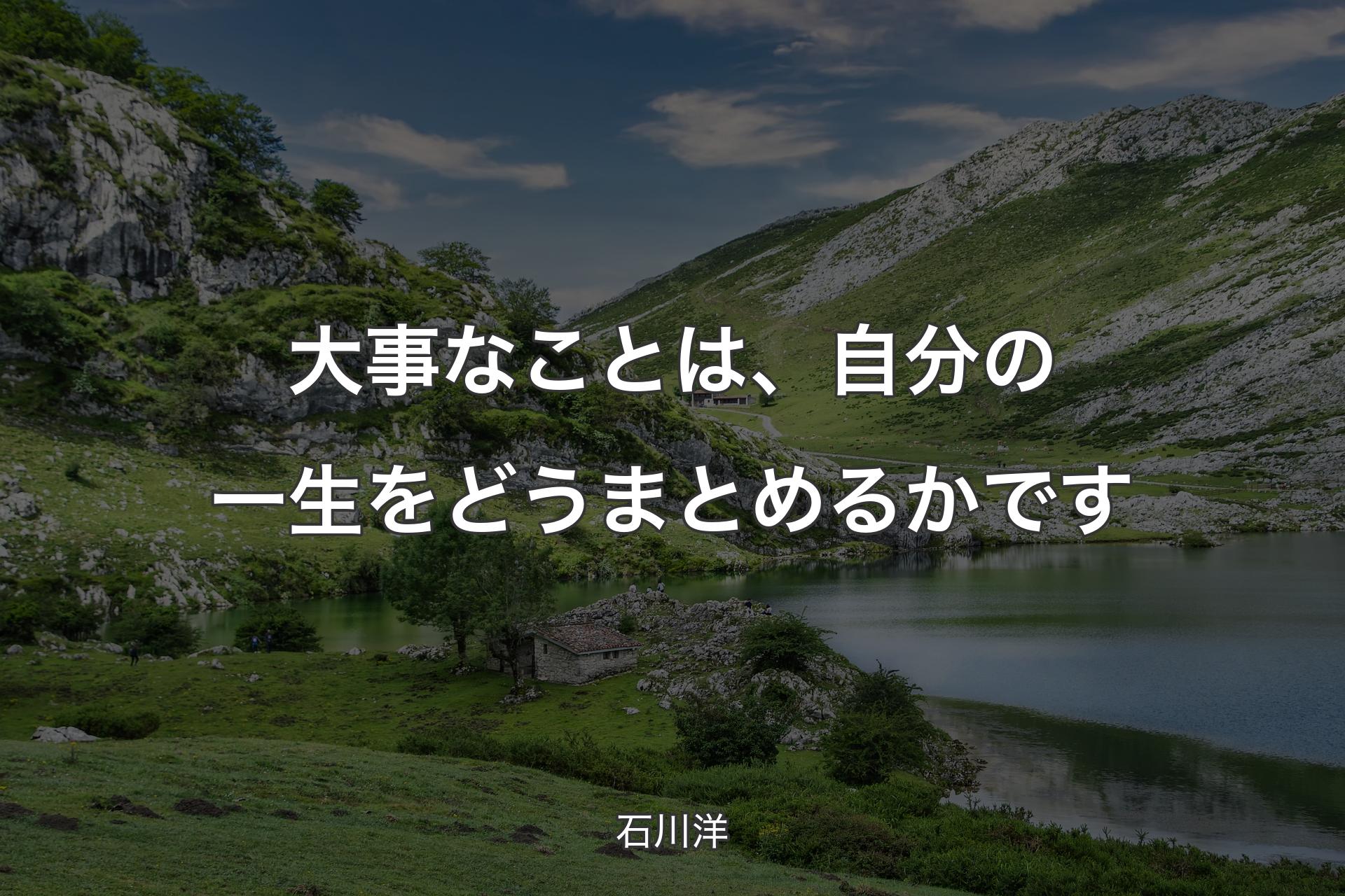 【背景1】大事なことは、自分の一生をどうまとめるかです - 石川洋