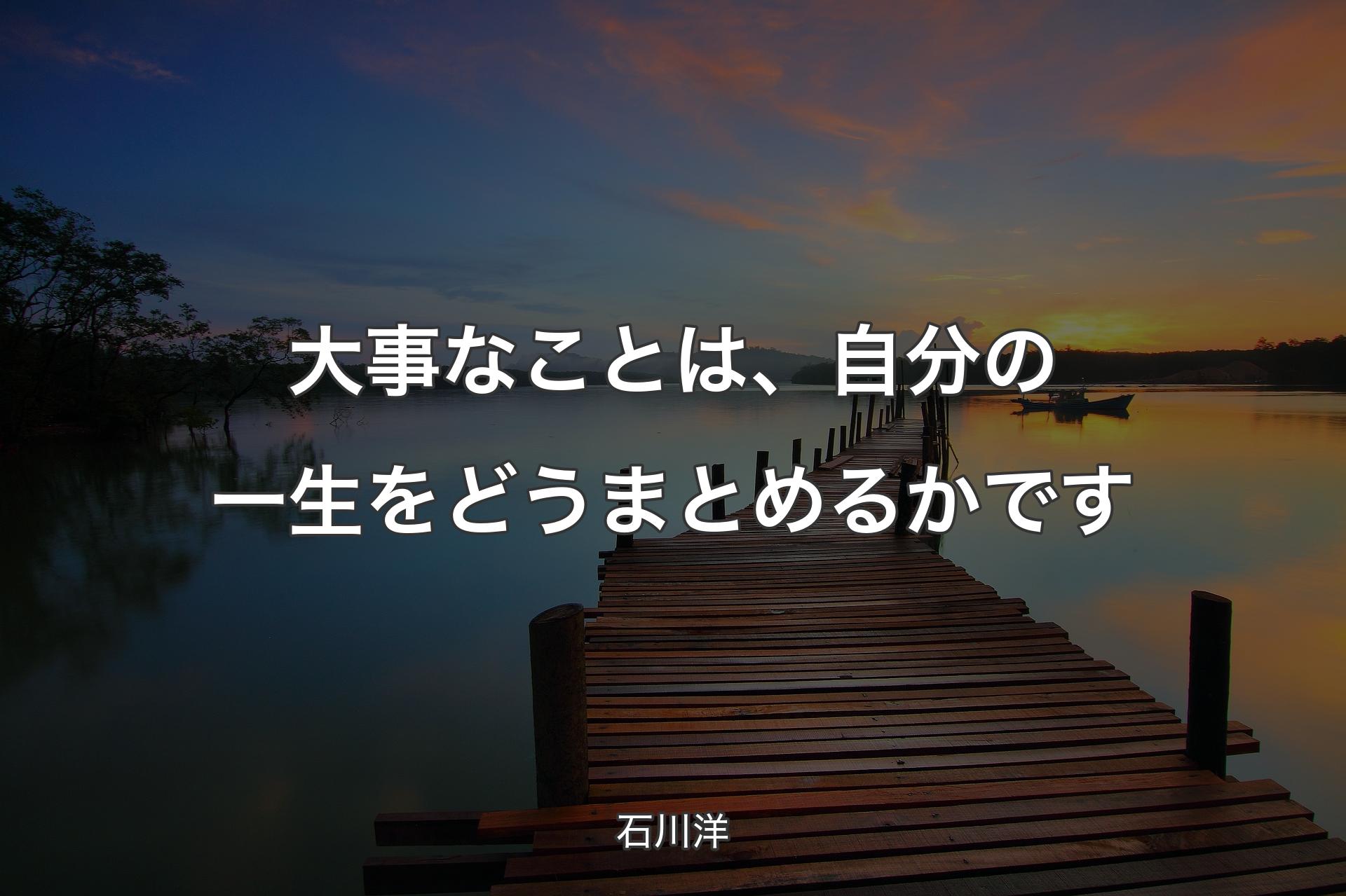 【背景3】大事なことは、自分の一生をどうまとめるかです - 石川洋