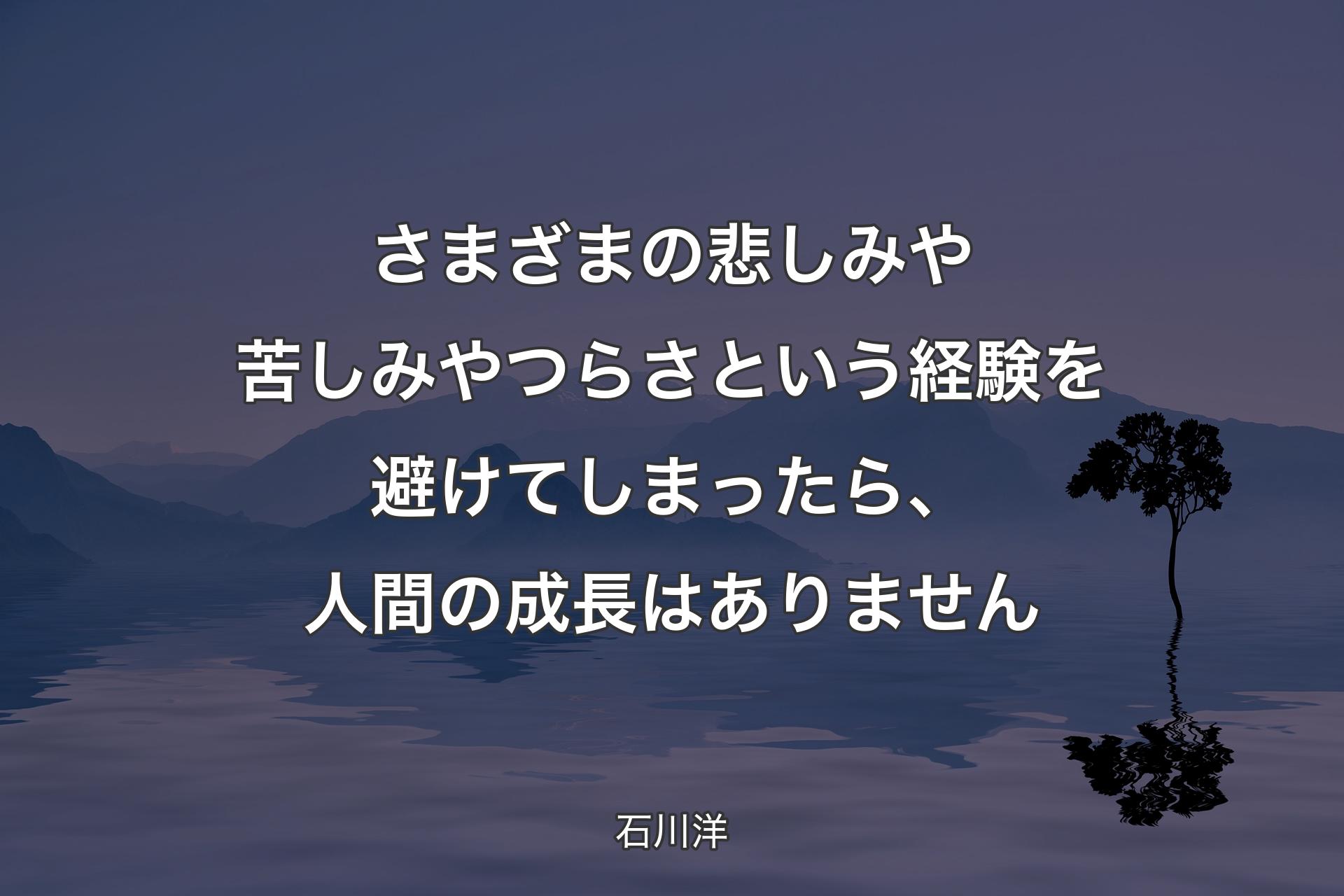 【背景4】さまざまの悲しみや苦しみやつらさという経験を避けてしまったら、人間の成長はありません - 石川洋