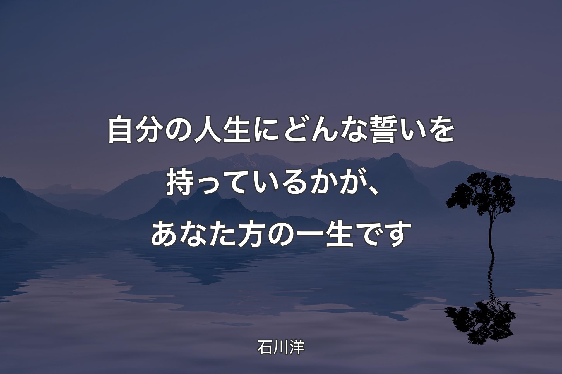 【背景4】自分の人生にどんな誓いを持って��いるかが、あなた方の一生です - 石川洋