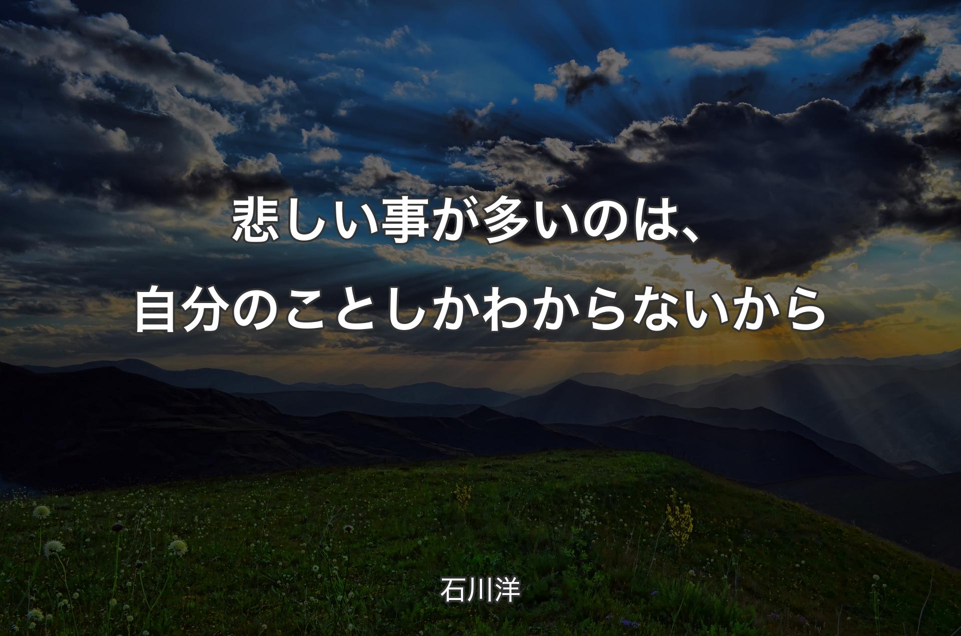 悲しい事が多いのは、自分のことしかわからないから - 石川洋