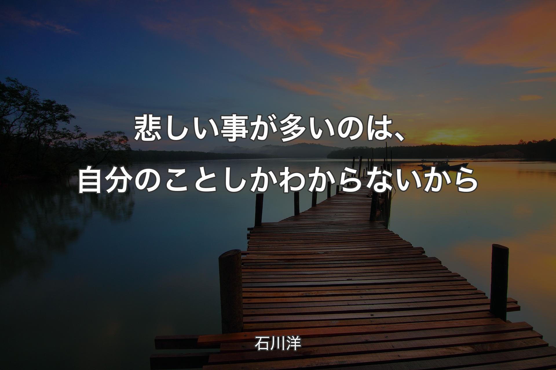 悲しい事が多いのは、自分のことしかわからないから - 石川洋