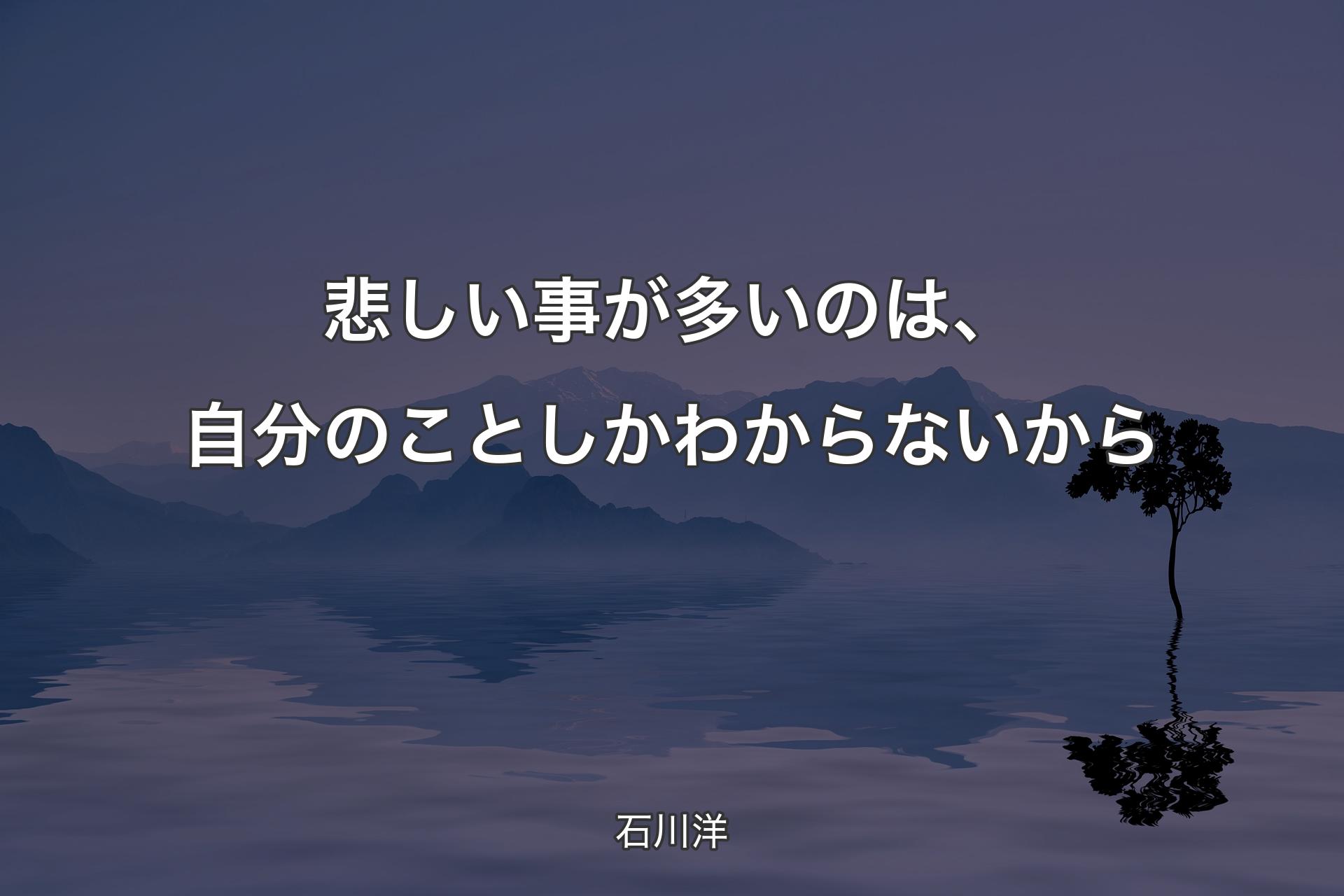 悲しい事が多いのは、自分のことしかわからないから - 石川洋