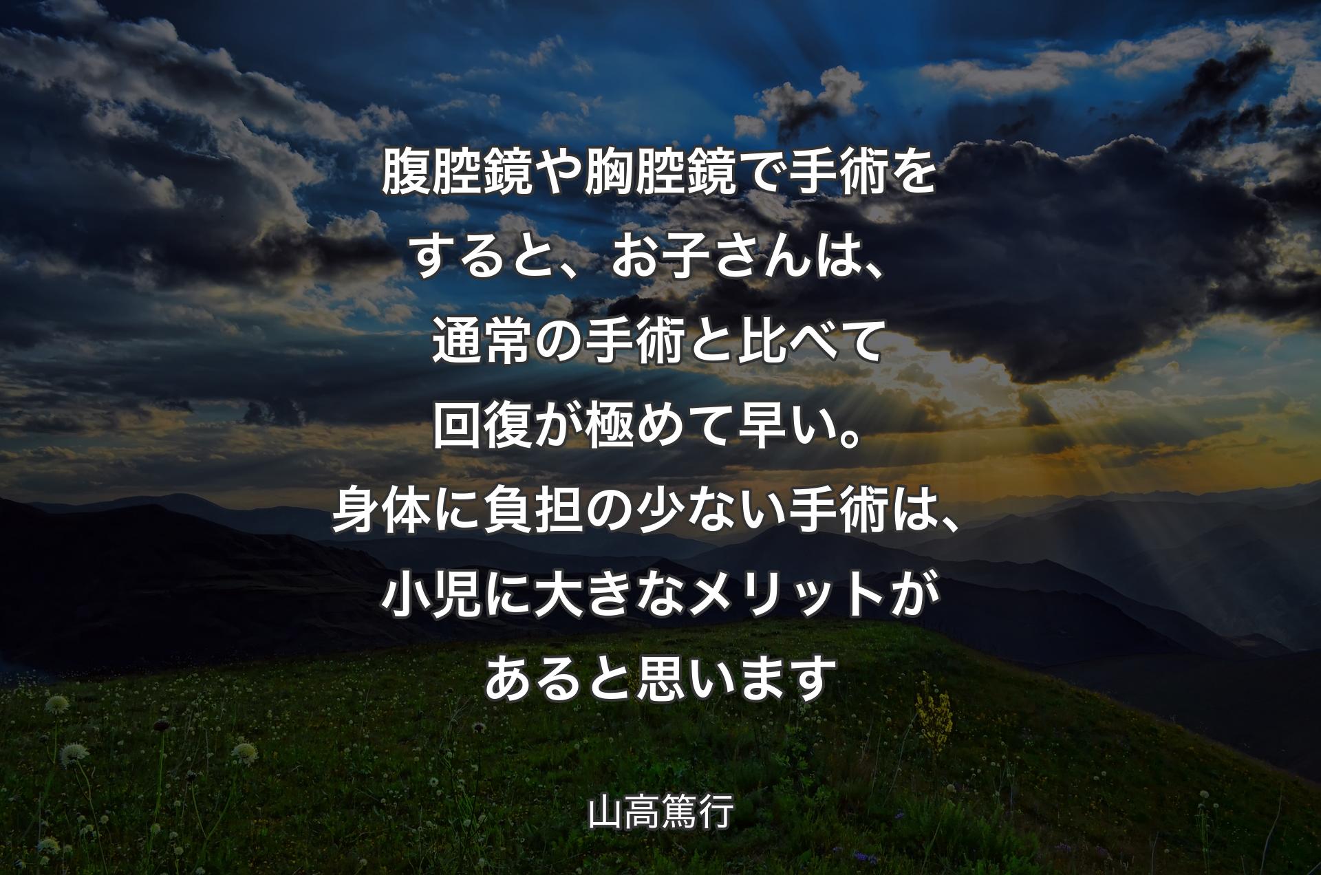 腹腔鏡や胸腔鏡で手術をすると、お子さんは、通常の手術と比べて回復が極めて早い。身体に負担の少ない手術は、小児に大きなメリットがあると思います - 山高篤行