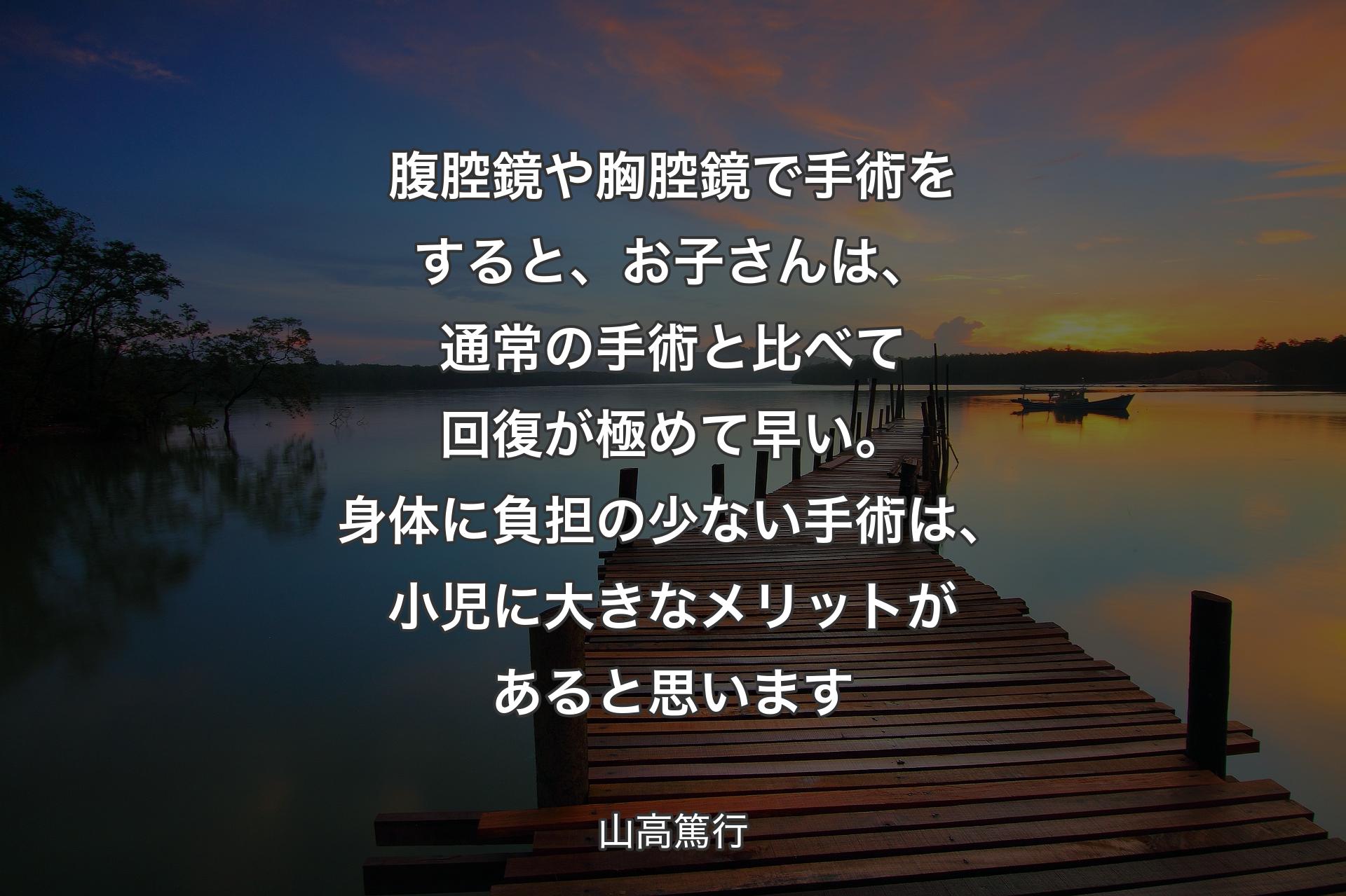 【背景3】腹腔鏡や胸腔鏡で手術をすると、お子さんは、通常の手術と比べて回復が極めて早い。身体に負担の少ない手術は、小児に大きなメリットがあると思います - 山高篤行