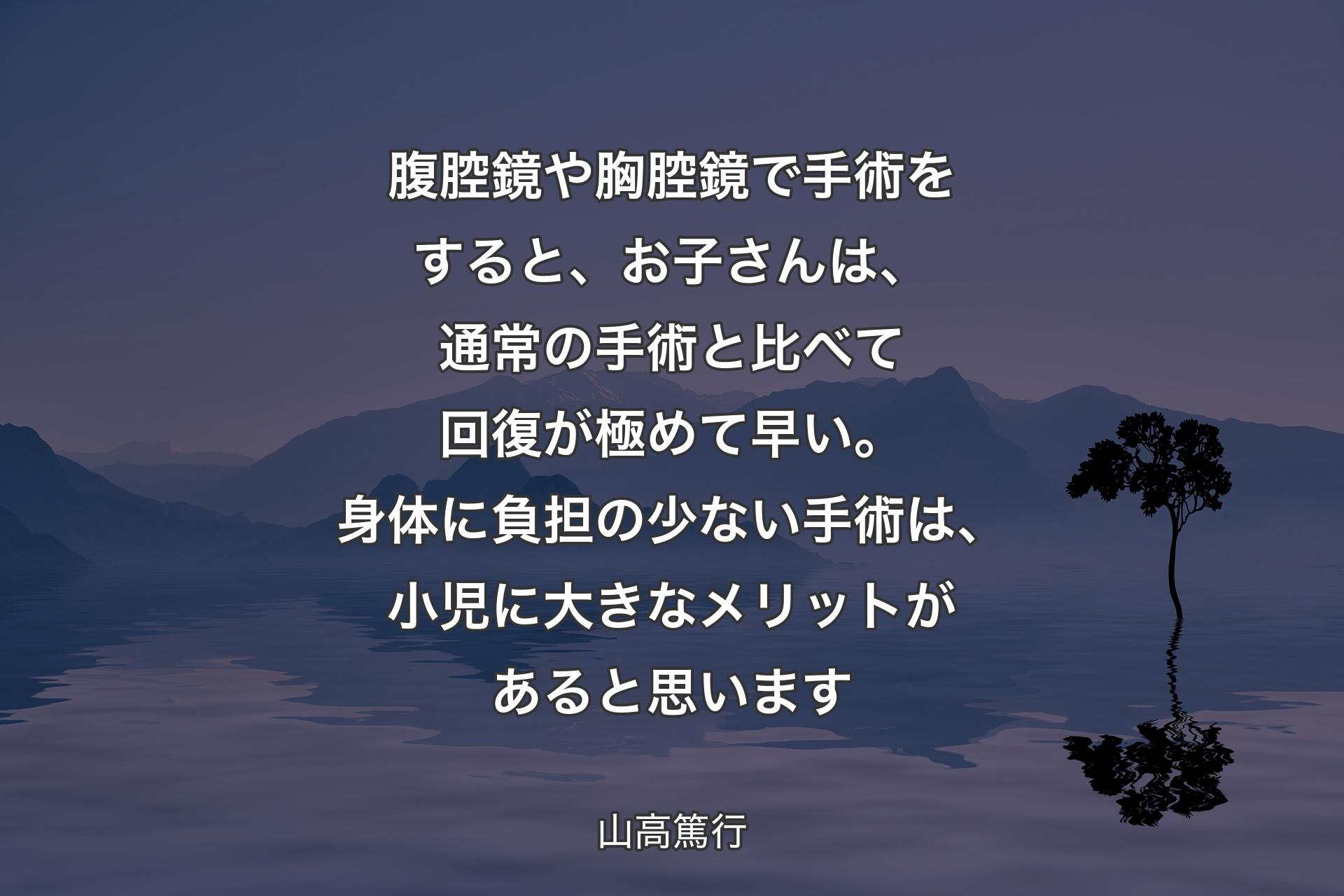 【背景4】腹腔鏡や胸腔鏡で手術をすると、お子さんは、通常の手術と比べて回復が極めて早い。身体に負担の少ない手術は、小児に大きなメリットがあると思います - 山高篤行