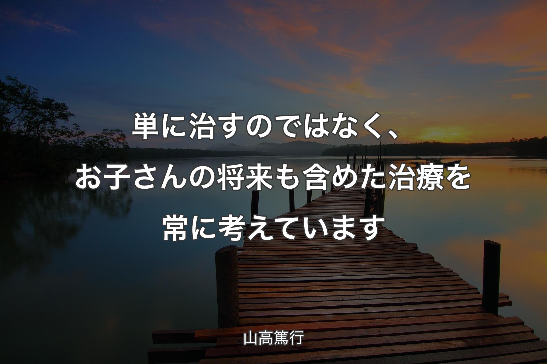 単に治すのではなく、お子さんの将来も含めた治療を常に考えています - 山高篤行