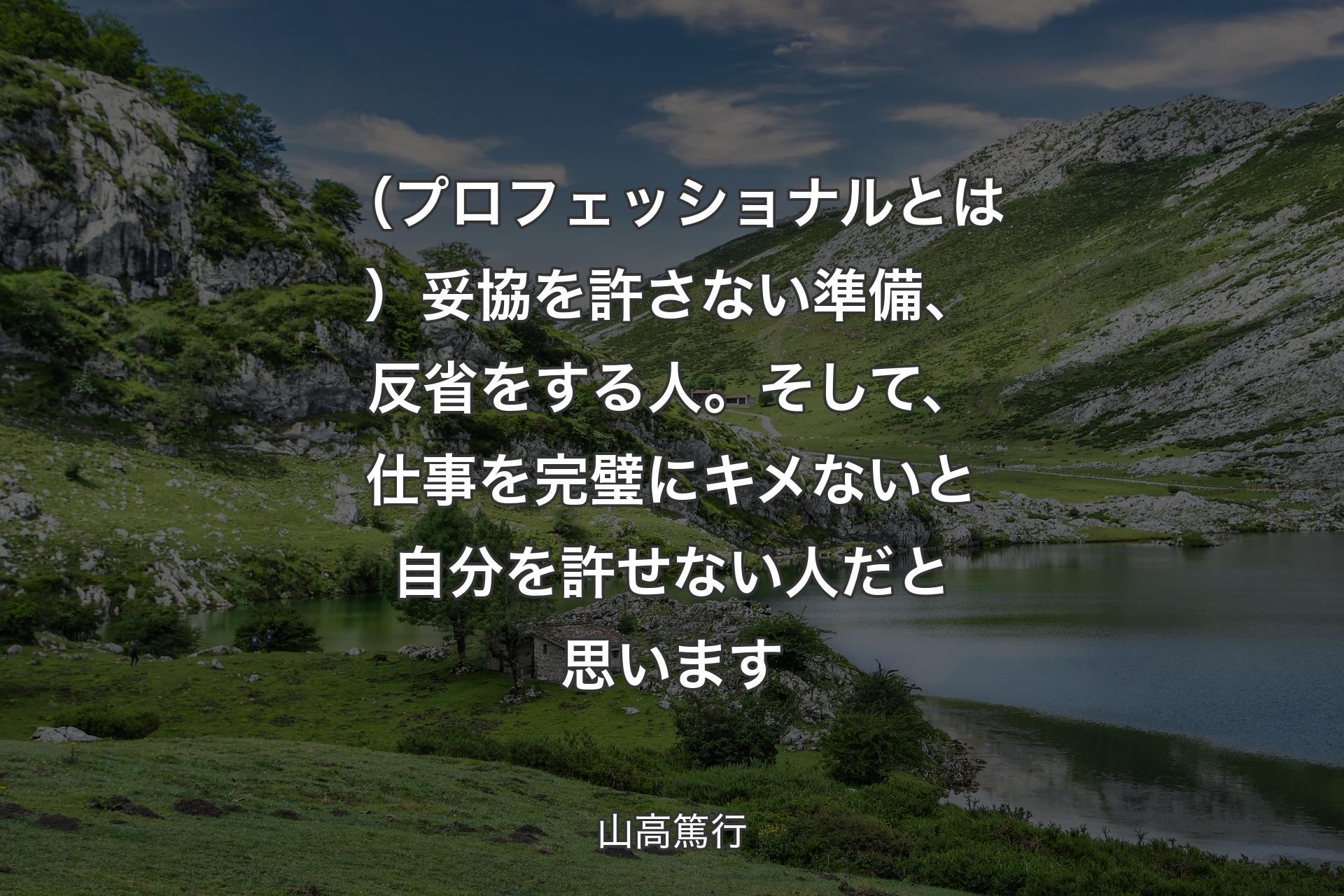 【背景1】（プロフェッショナルとは）妥協を許さない準備、反省をする人。そして、仕事を完璧にキメないと自分を許せない人だと思います - 山高篤行