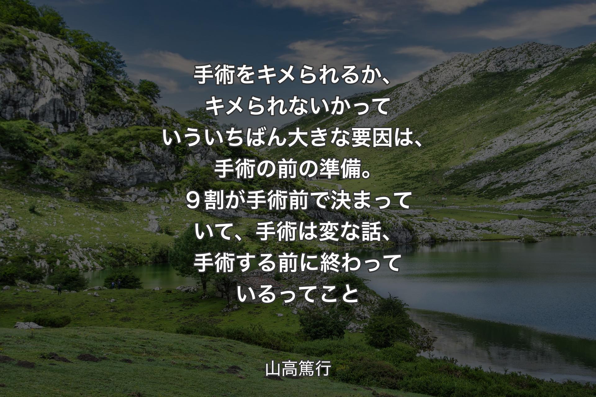 【背景1】手術をキメられるか、キメられないかっていういちばん大きな要因は、手術の前の準備。９割が手術前で決まっていて、手術は変な話、手術する前に終わっているってこと - 山高篤行