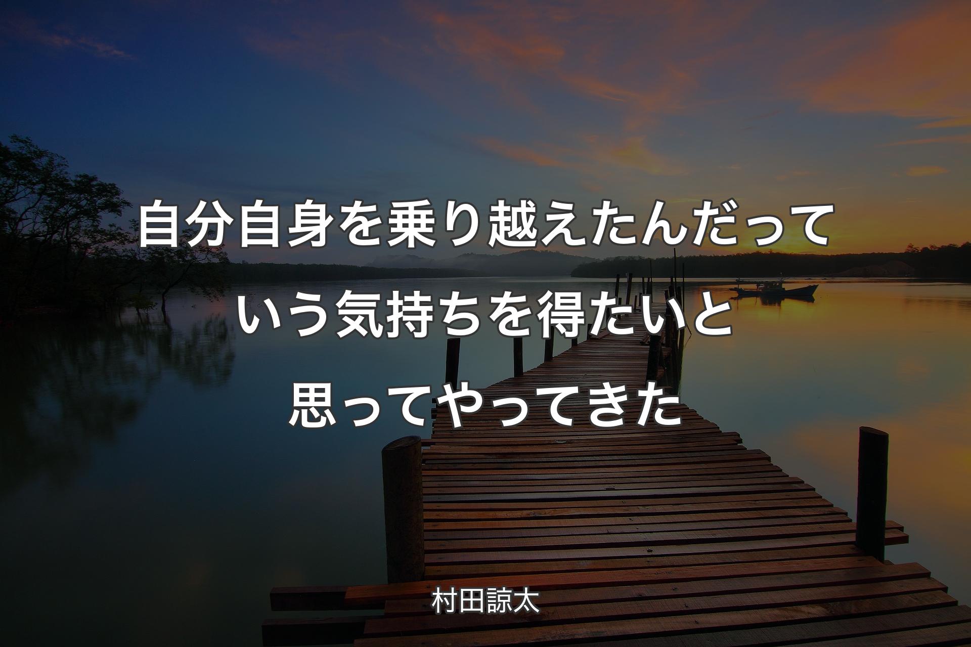 自分自身を乗り越えたんだっていう気持ちを得たいと思ってやってきた - 村田諒太