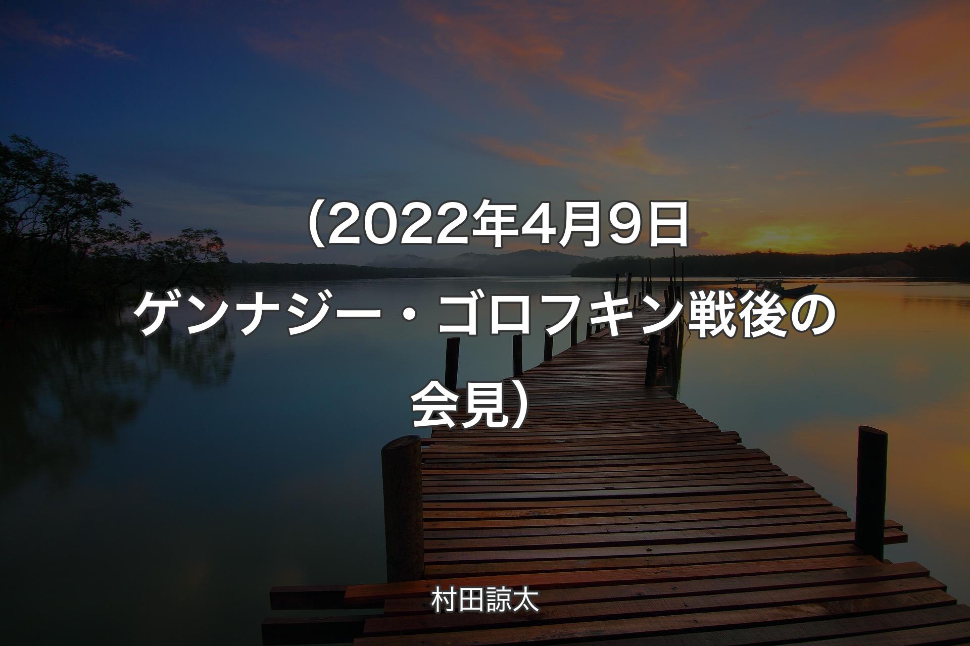 【背景3】（2022年4月9日 ゲンナジー・ゴロフキン戦後の会見） - 村田諒太