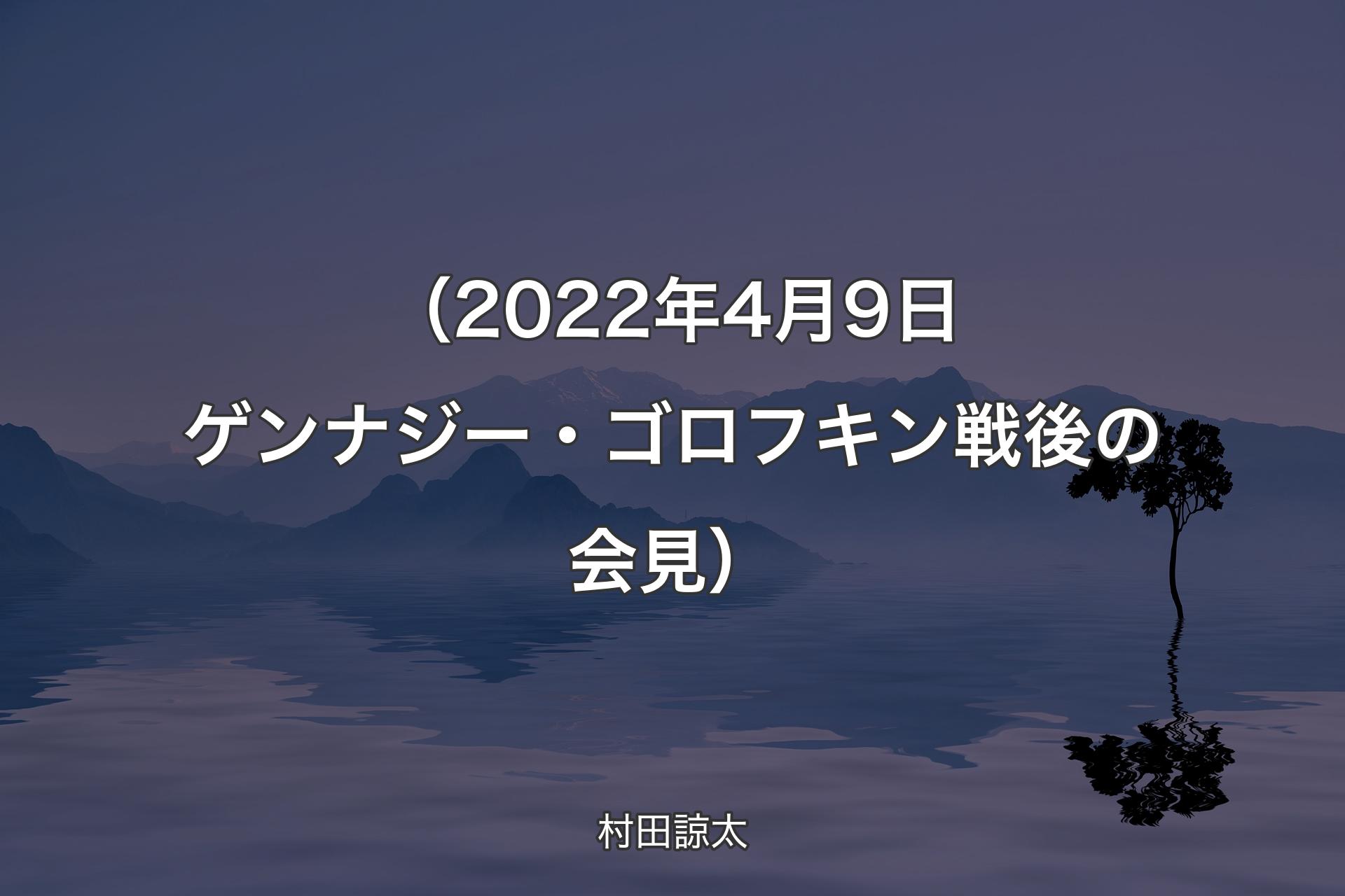 【背景4】（2022年4月9日 ゲンナジー・ゴロフキン戦後の会見） - 村田諒太
