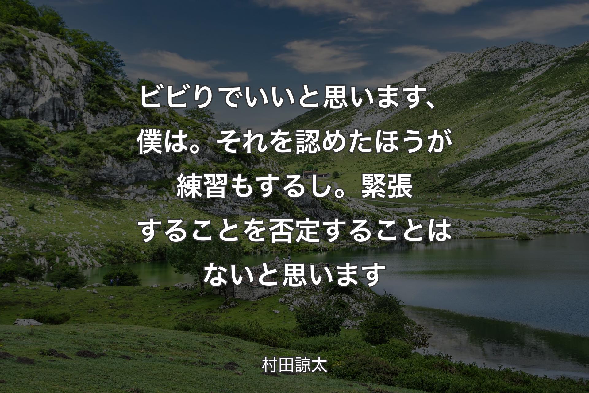 ビビりでいいと思います、僕は。それを認めたほうが練習もするし。緊張することを否定することはないと思います - 村田諒太