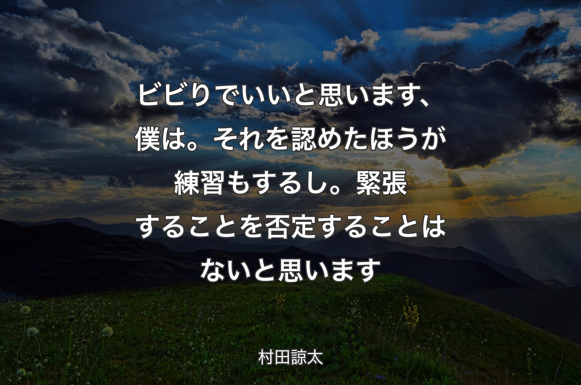 ビビりでいいと思います、僕は。それを認めたほうが練習もするし。緊張することを否定することはないと思います - 村田諒太