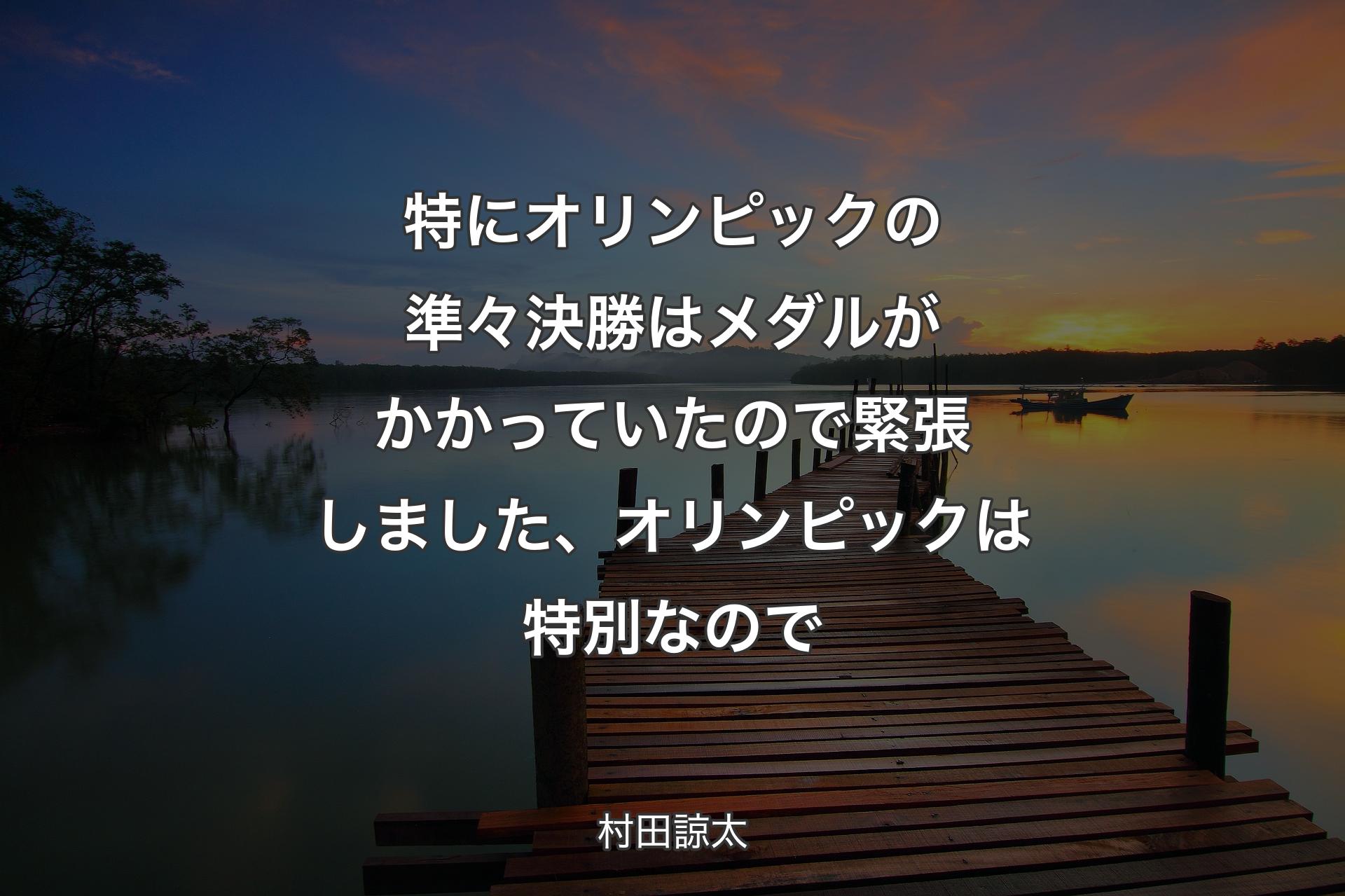 【背景3】特にオリンピッ�クの準々決勝はメダルがかかっていたので緊張しました、オリンピックは特別なので - 村田諒太