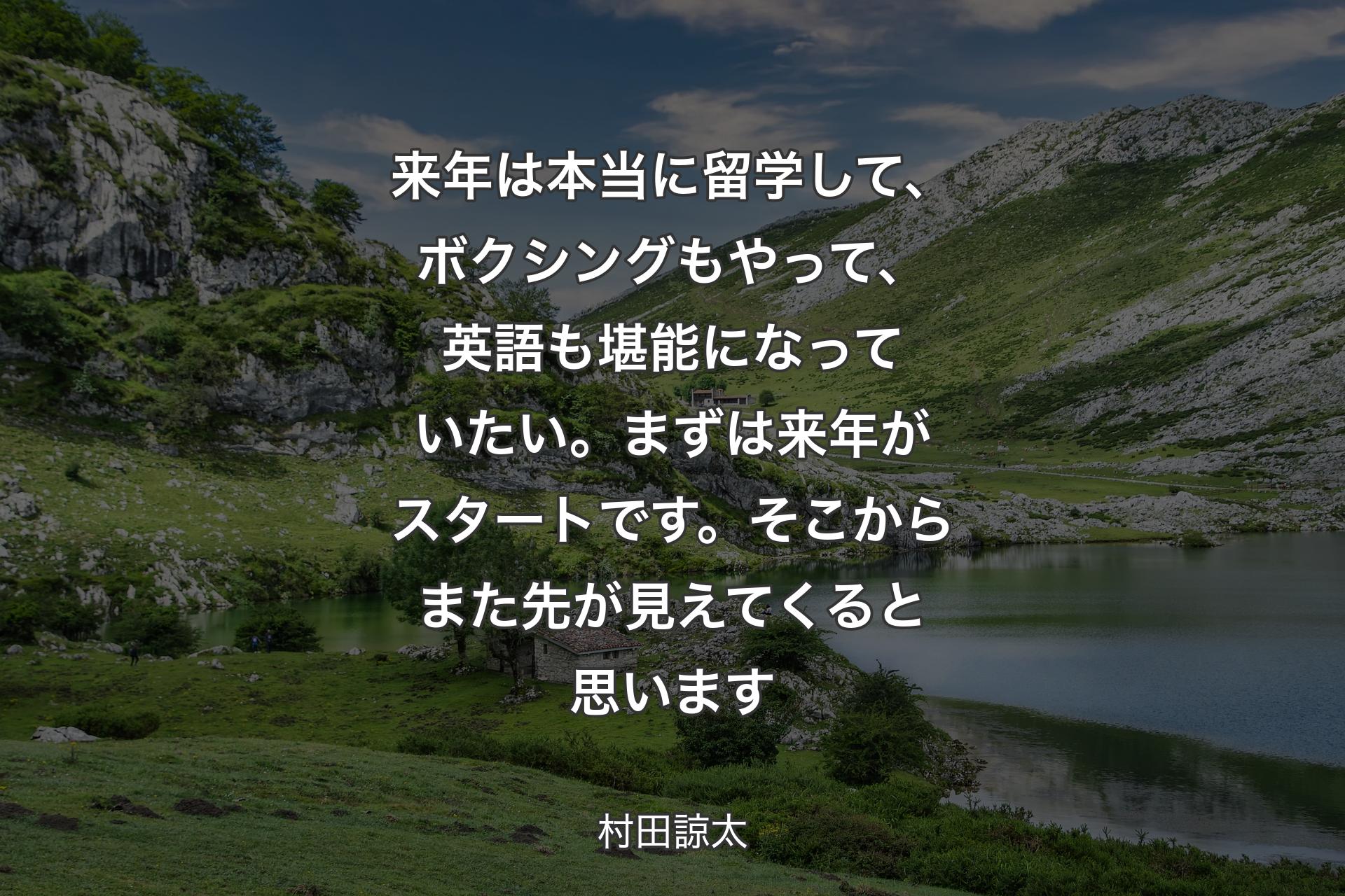 【背景1】来年は本当に留学して、ボクシングもやって、英語も堪能になっていたい。まずは来年がスタートです。そこからまた先が見えてくると思います - 村田諒太