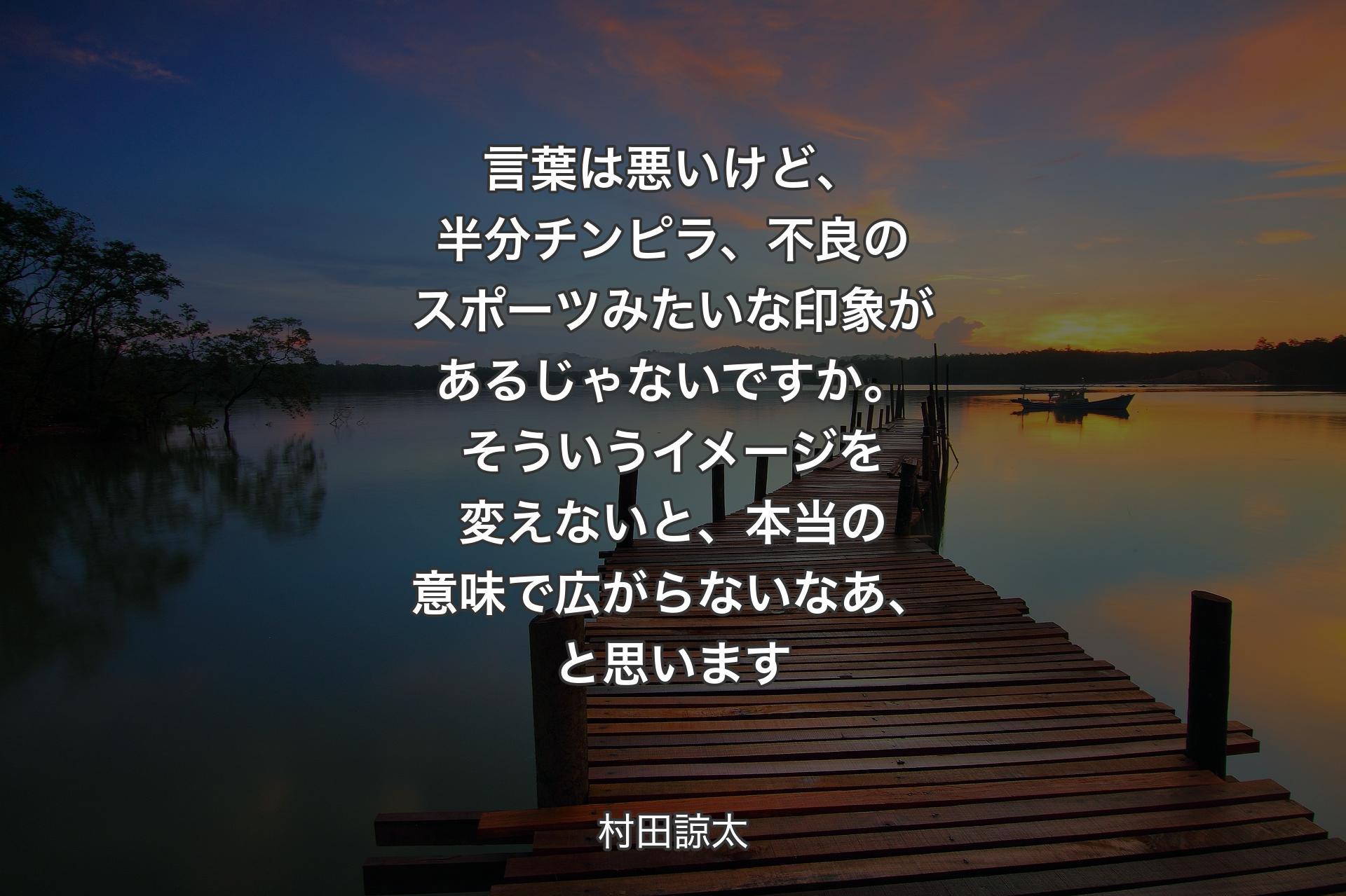 【背景3】言葉は悪いけど、半分チンピラ、不良のスポーツみたいな印象があるじゃないですか。そういうイメージを変えないと、本当の意味で広がらないなあ、と思います - 村田諒太