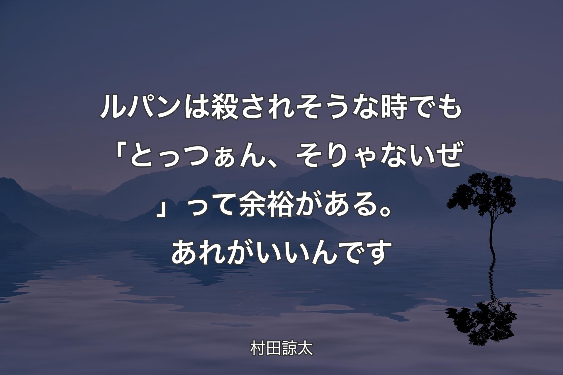 ルパンは殺されそうな時でも「とっつぁん、そりゃないぜ」って余裕がある。あれがいいんです - 村田諒太