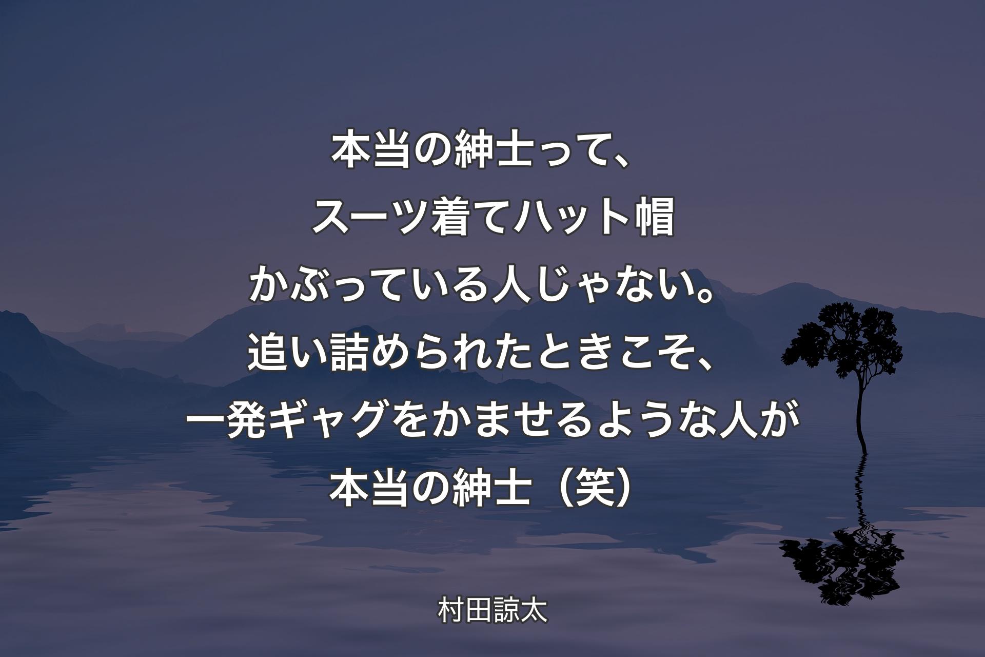 【背景4】本当の紳士って、スーツ着てハット帽かぶっている人じゃない。追い詰められたときこそ、一発ギャグをかませるような人が本当の紳士（笑） - 村田諒太