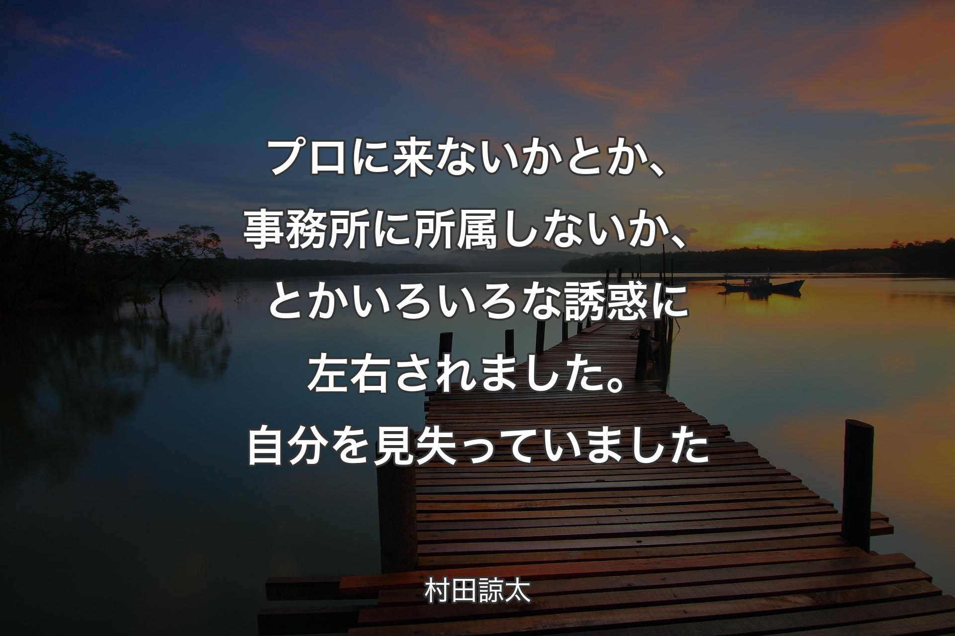 【背景3】プロに来ないかとか、事務所に所属しないか、とかいろいろな誘惑に左右されました。自分を見失っていました - 村田諒太