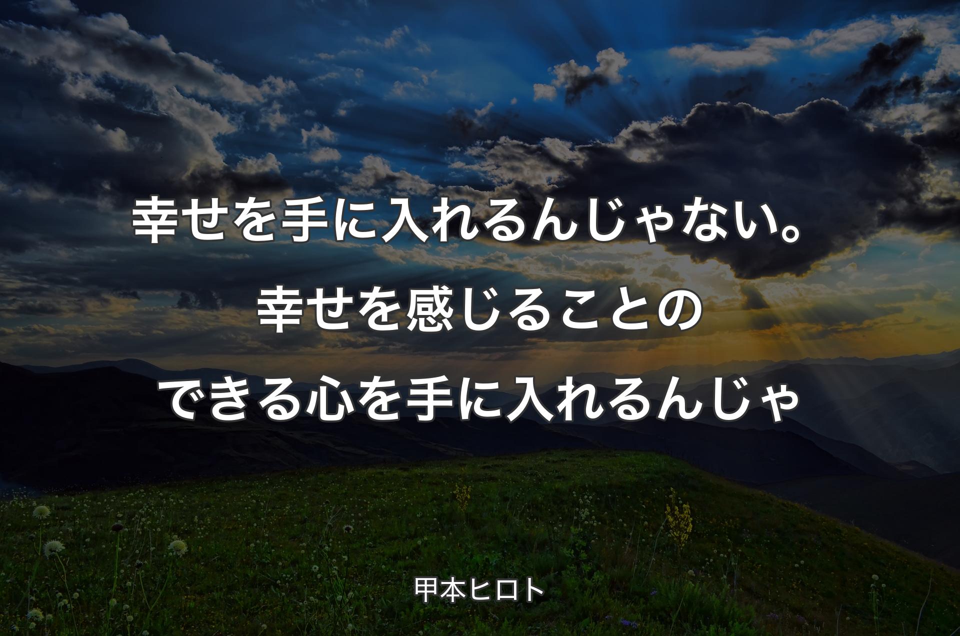 幸せを手に入れるん��じゃない。幸せを感じることのできる心を手に入れるんじゃ - 甲本ヒロト