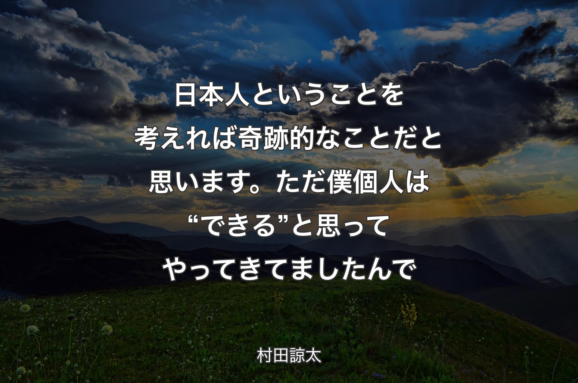 日本人ということを考えれば奇跡的なことだと思います。ただ僕個人は“できる”と思ってやってきてましたんで - 村田諒太