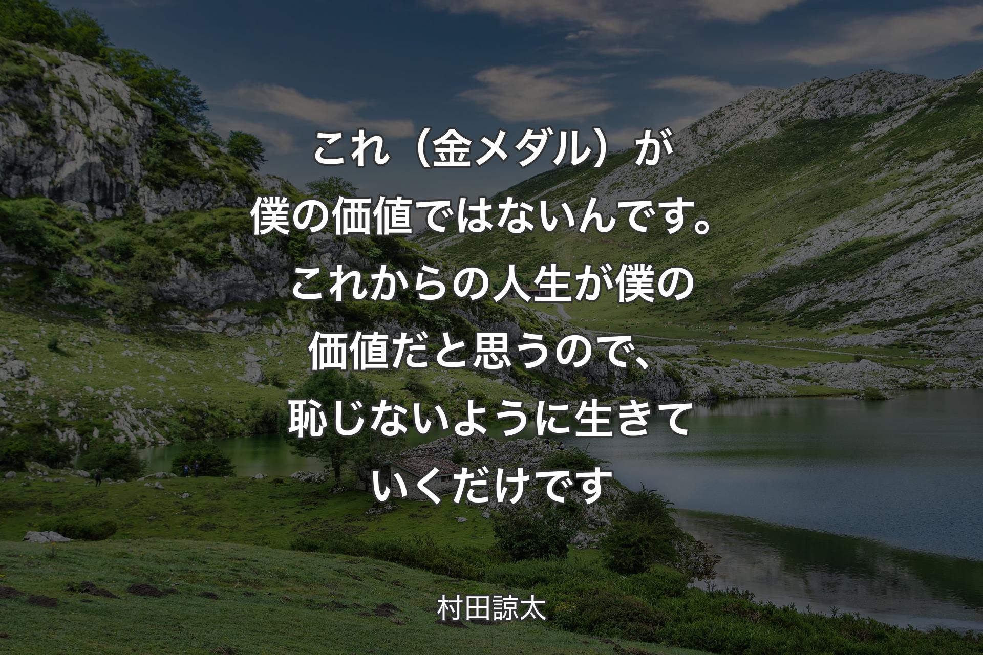 【背景1】これ（金メダル）が僕の価値ではないんです。これからの人生が僕の価値だと思うので、恥じないように生きていくだけです - 村田諒太