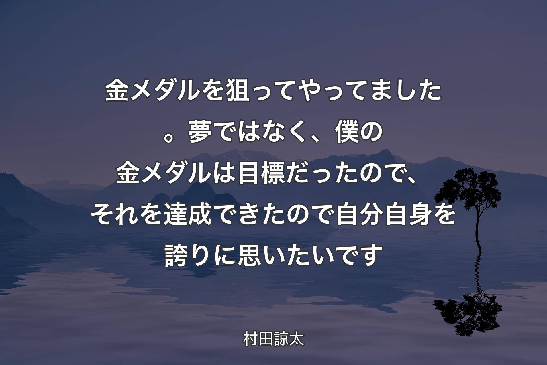 【背景4】金メダルを狙ってやってました。夢ではなく、僕の金メダルは目標だったので、それを達成できたので自分自身を誇りに思いたいです - 村田諒太