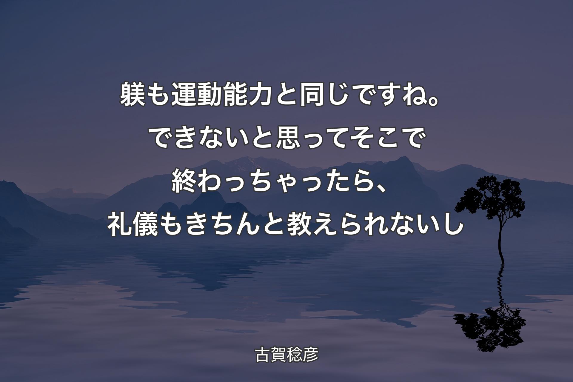 躾も運動能力と同じですね。できないと思ってそこで終わっちゃったら、礼儀もきちんと教えられないし - 古賀稔彦