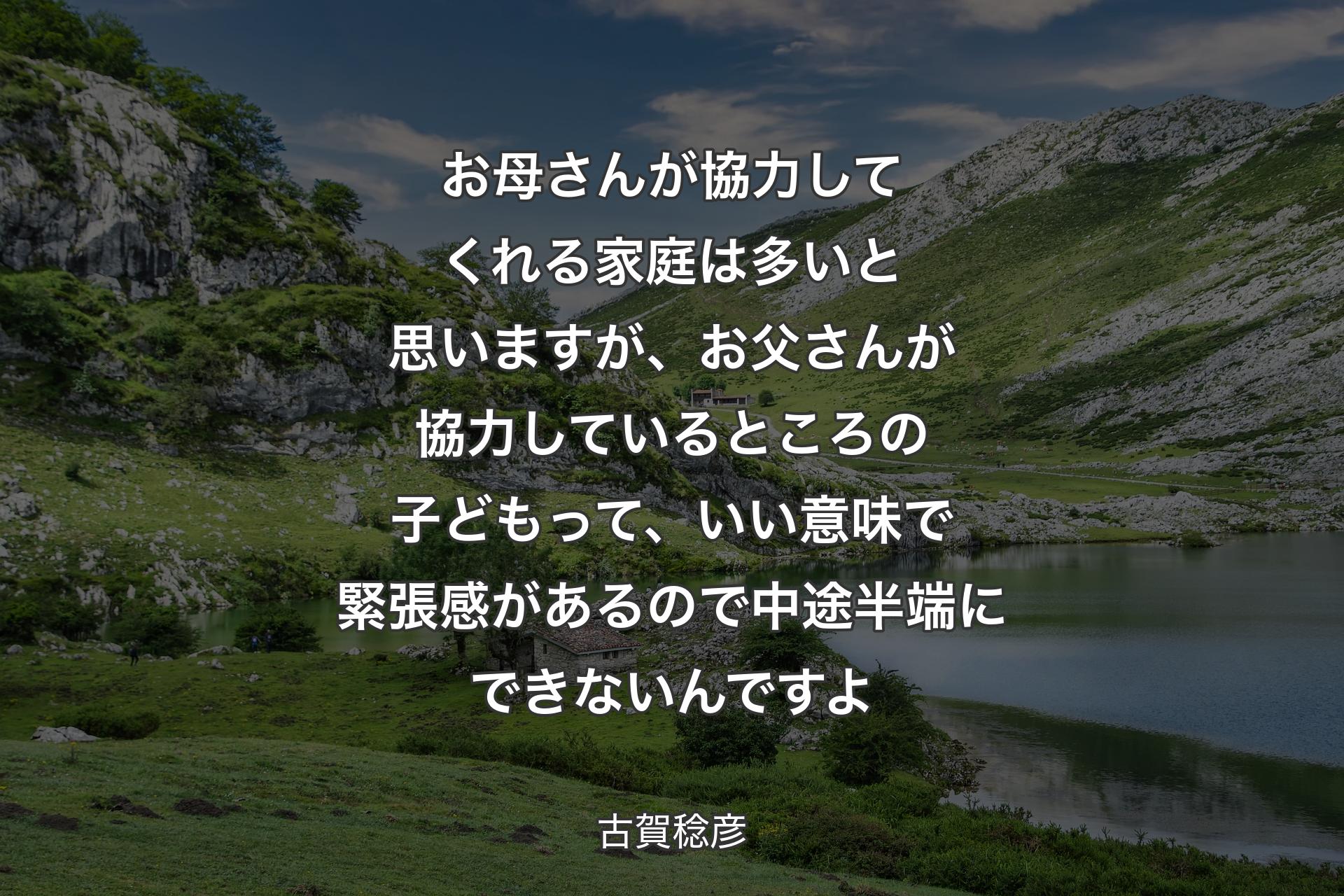 【背景1】お母さんが協力してくれる家庭は多いと思いますが、お父さんが協力しているところの子どもって、いい意味で緊張感があるので中途半端にできないんですよ - 古賀稔彦