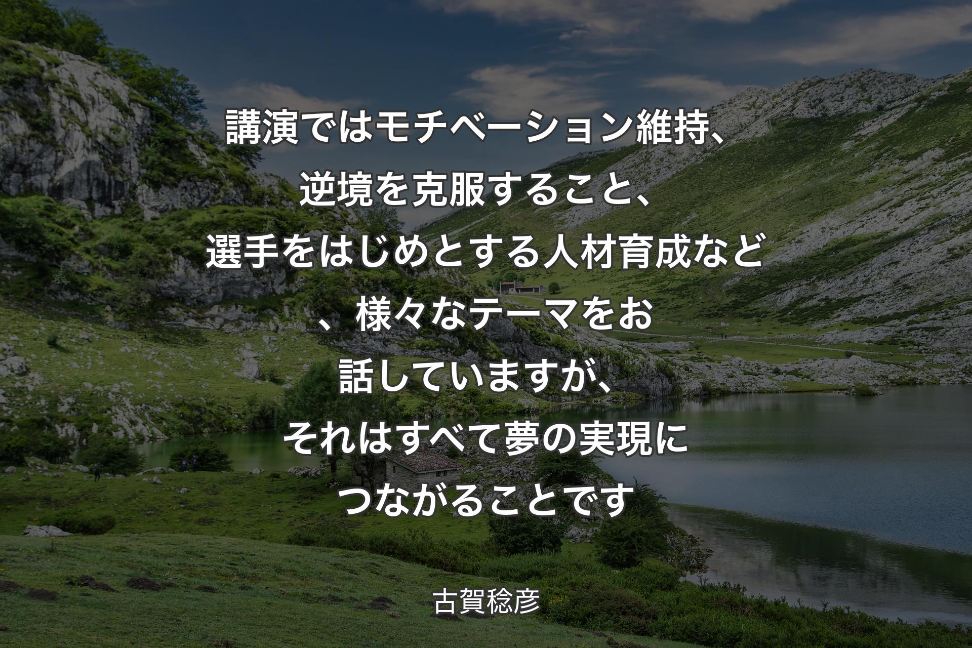 【背景1】講演ではモチベーション維持、逆境を克服すること、選手をはじめとする人材育成など、様々なテーマをお話していますが、それはすべて夢の実現につながることです - 古賀稔彦