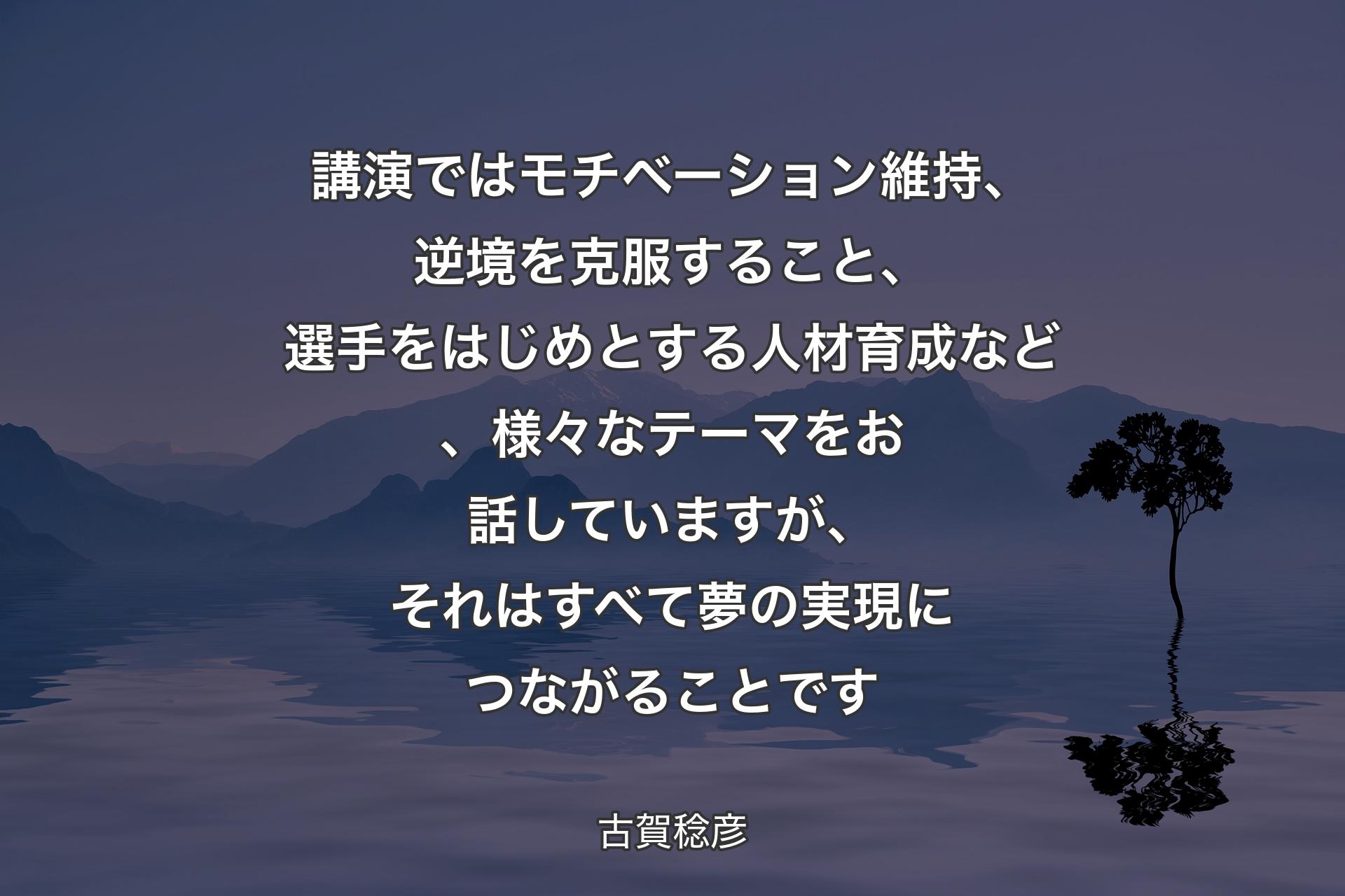 【背景4】講演ではモチベーション維持、逆境を克服すること、選手をはじめとする人材育成など、様々なテーマをお話していますが、それはすべて夢の実現につながることです - 古賀稔彦