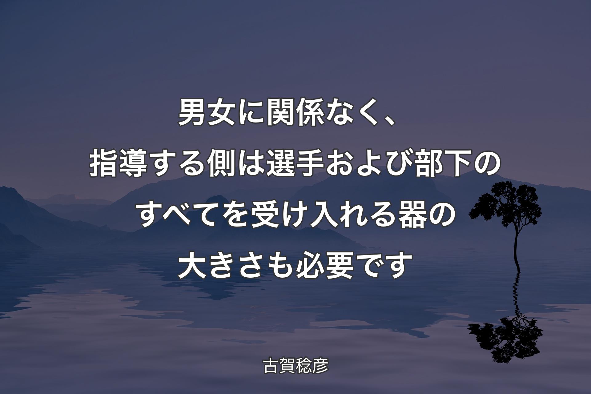 【背景4】男女に関係なく、指導する側は選手および部下のすべてを受け入れる器の大きさも必要です - 古賀稔彦