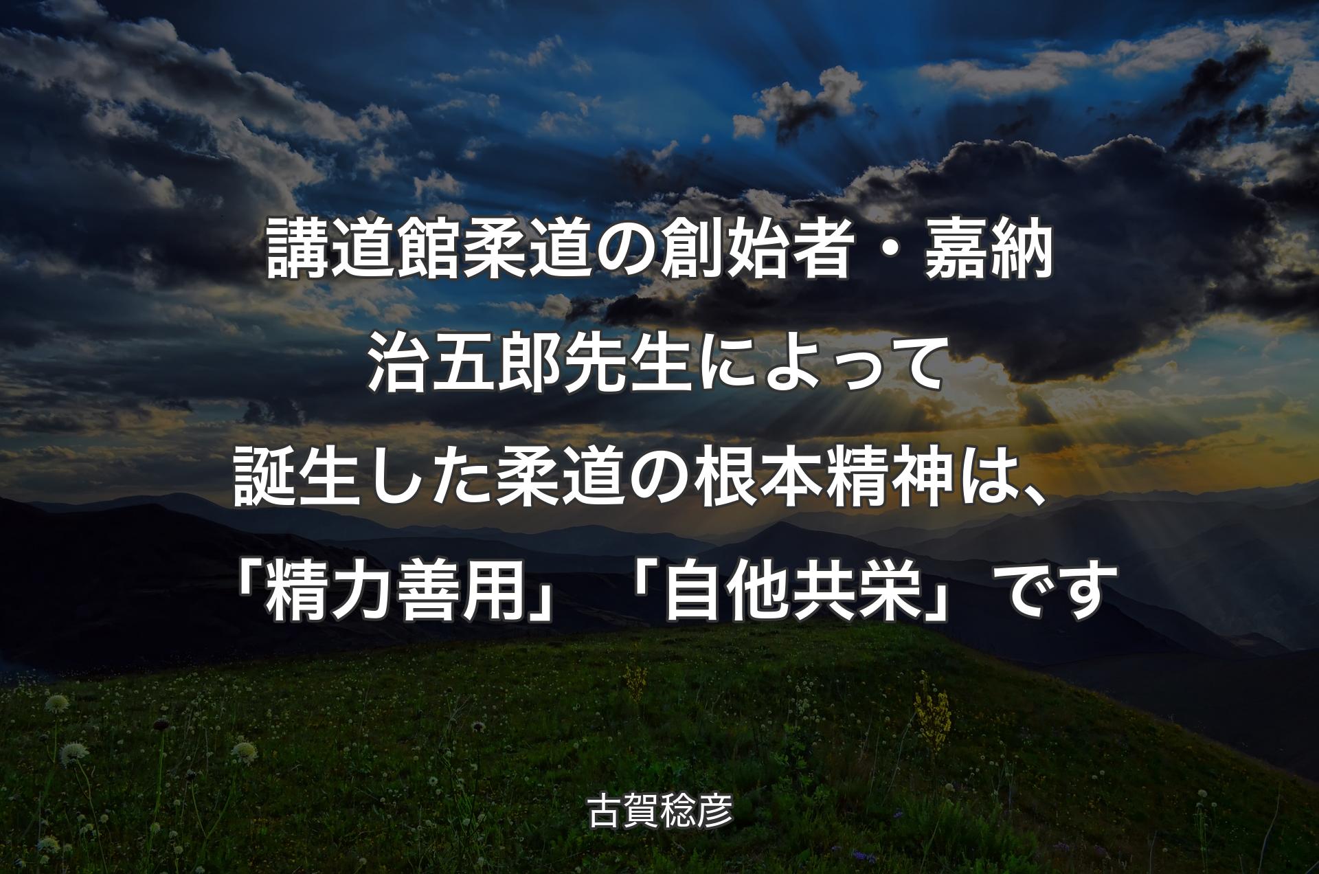 講道館柔道の創始者・嘉納治五郎先生によって誕生した柔道の根本精神は、「精力善用」「自他共栄」です - 古賀稔彦