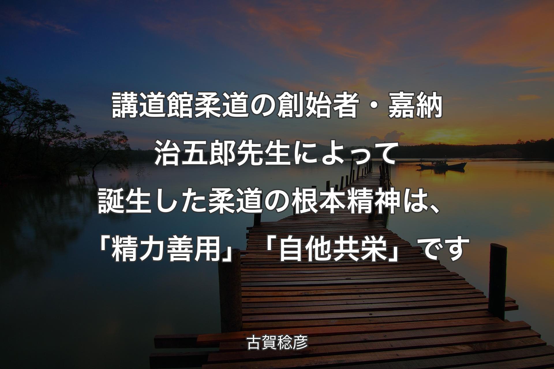 【背景3】講道館柔道の創始者・嘉納治五郎先生によって誕生した柔道の根本精神は、「精力善用」「自他共栄」です - 古賀稔彦