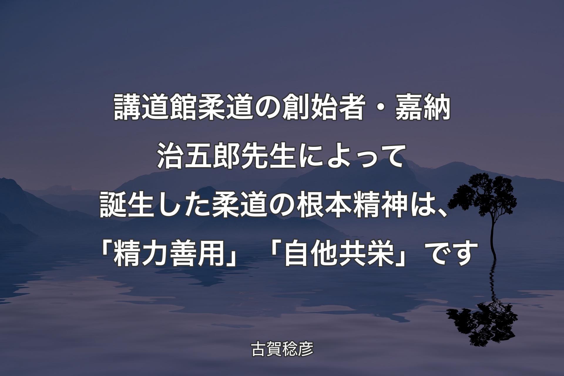 講道館柔道の創始者・嘉納治五郎先生によって誕生した柔道の根本精神は、「精力善用」「自他共栄」です - 古賀稔彦