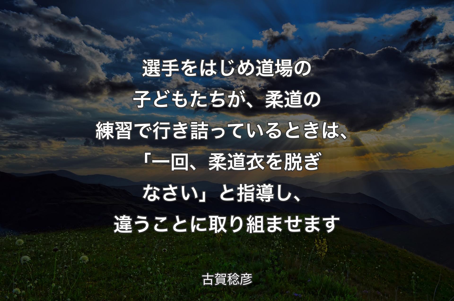 選手をはじめ道場の子どもたちが、柔道の練習で行き詰っているときは、「一回、柔道衣を脱ぎなさい」と指導し、違うことに取り組ませます - 古賀稔彦