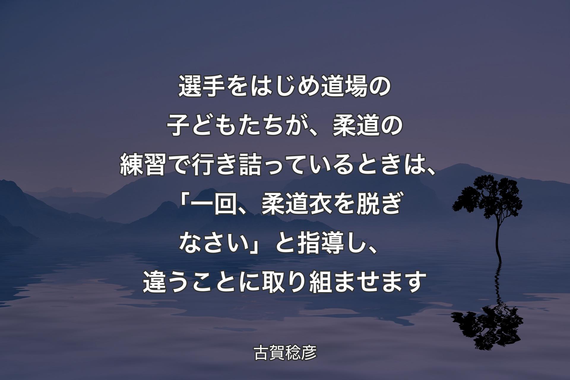 【背景4】選手をはじめ道場の子どもたちが、柔道の練習で行き詰っているときは、「一回、柔道衣を脱ぎなさい」と指導し、違うことに取り組ませます - 古賀稔彦