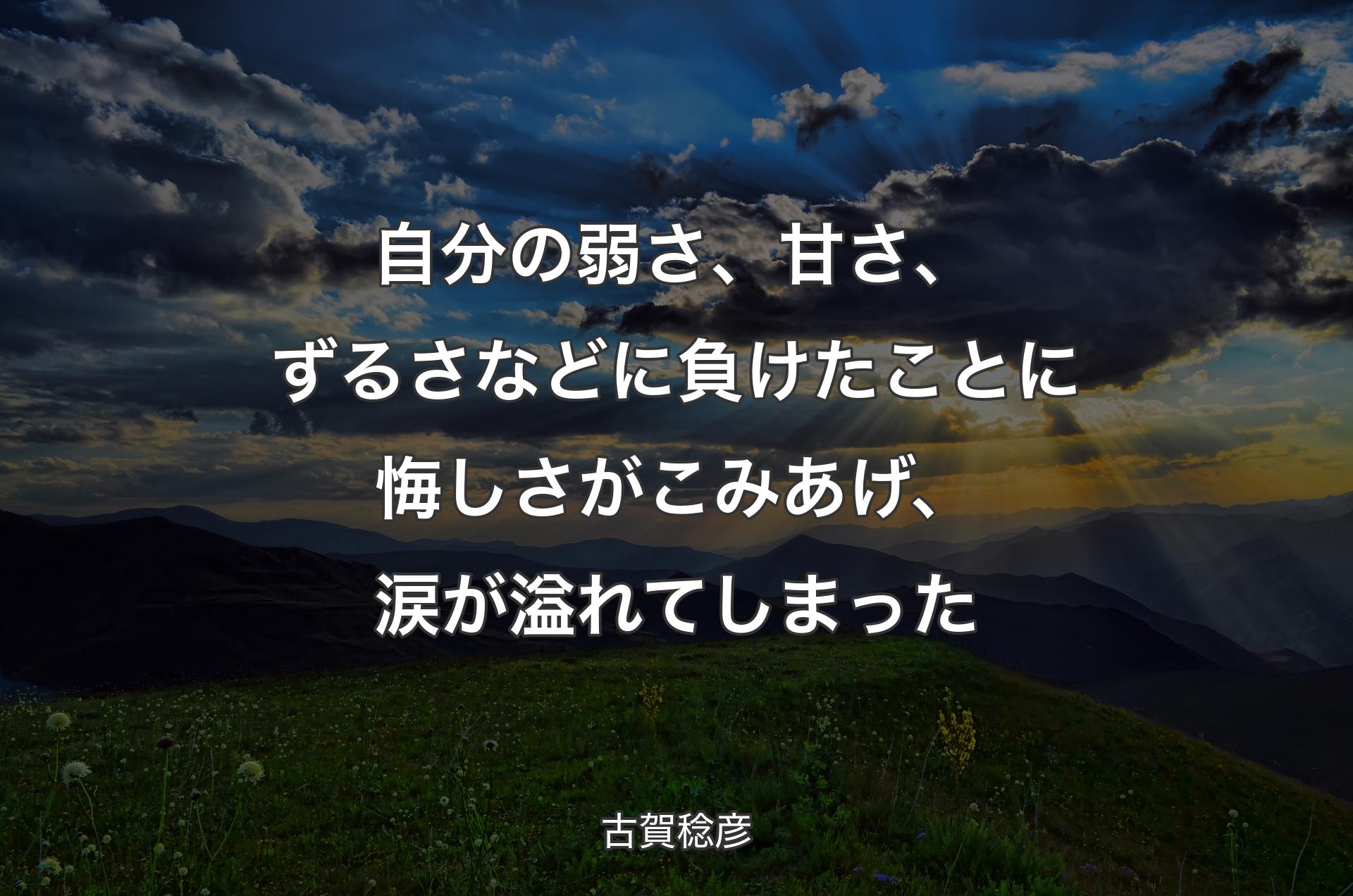 自分の弱さ、甘さ、ずるさなどに負けたことに悔しさがこみあげ、涙が溢れてしまった - 古賀稔彦