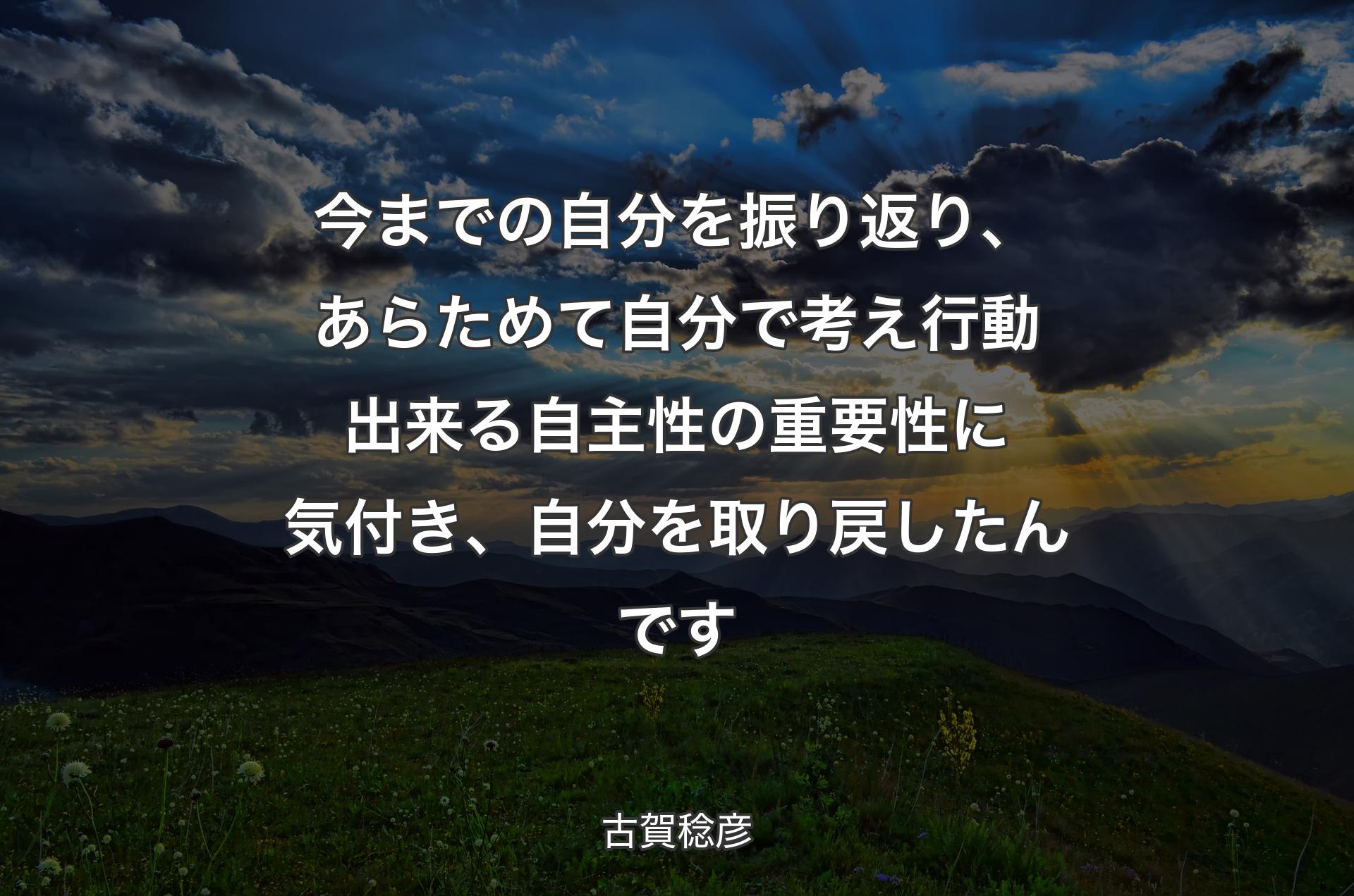 今までの自分を振り返り、あらためて自分で考え行動出来る自主性の重要性に気付き、自分を取り戻したんです - 古賀稔彦