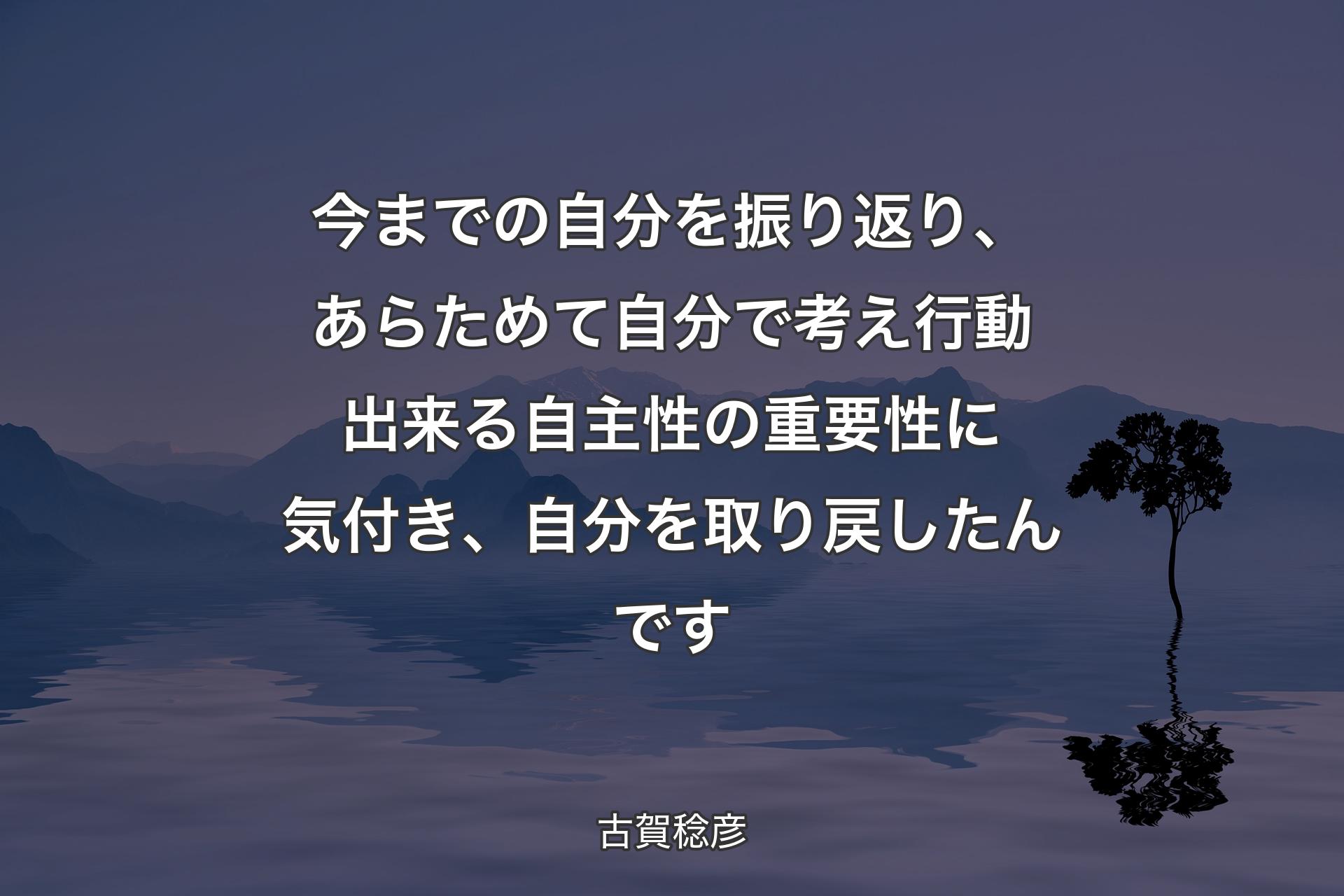 【背景4】今までの自分を振り返り、あらためて自分で考え行動出来る自主性の重要性に気付き、自分を取り戻したんです - 古賀稔彦