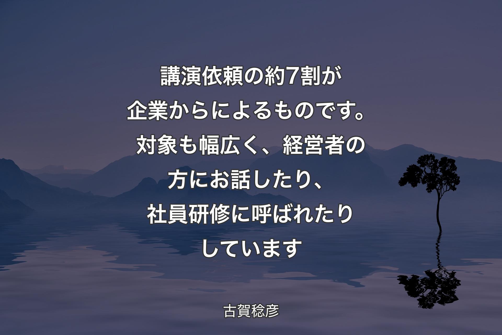 【背景4】講演依頼の約7割が企業からによるものです。対象も幅広く、経営者の方にお話したり、社員研修に呼ばれたりしています - 古賀稔彦