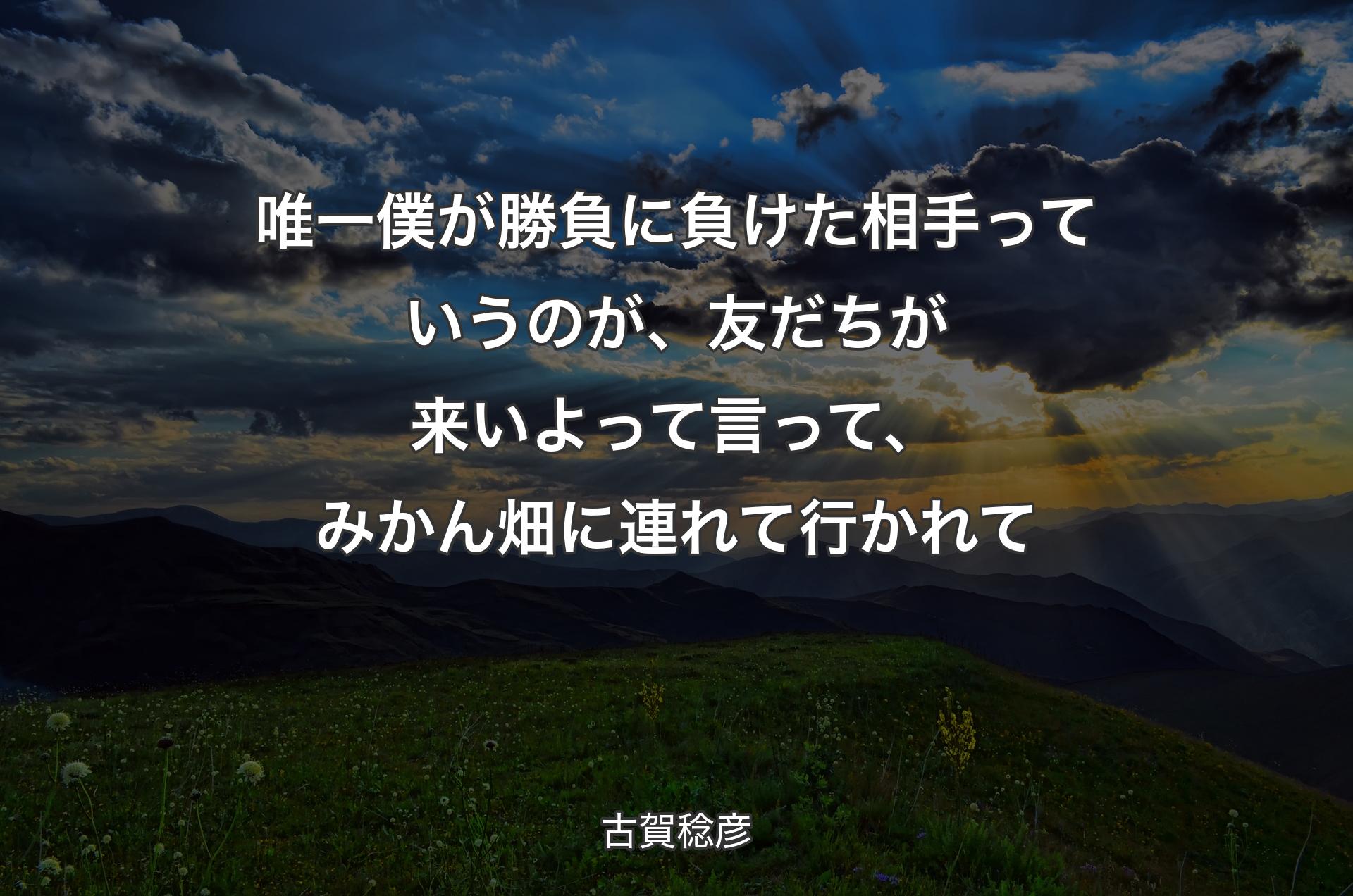 唯一僕が勝負に負けた相手っていうのが、友だちが来いよって言って、みかん畑に連れて行かれて - 古賀稔彦