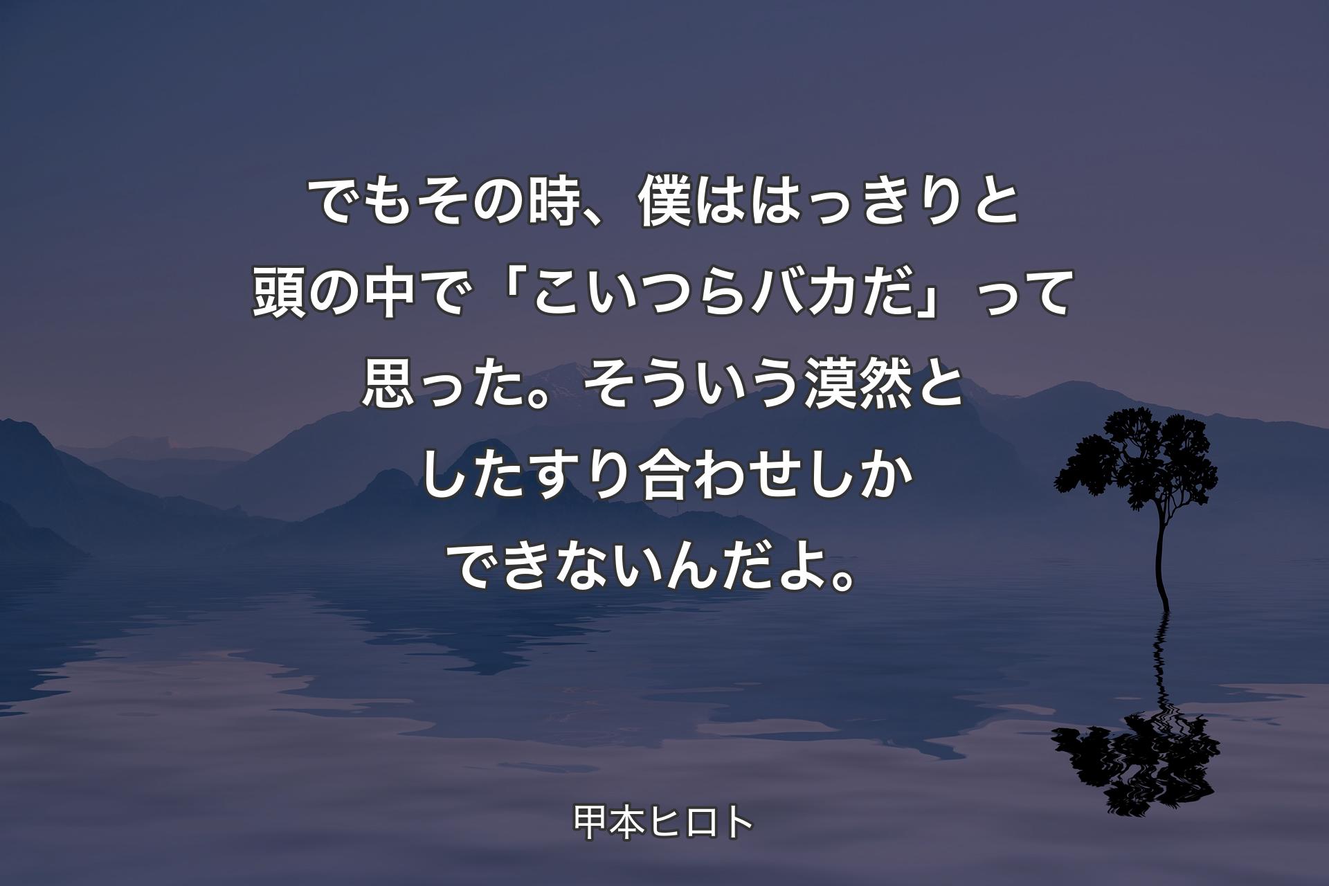 でもその時、僕ははっきりと頭の中で「こいつらバカだ」って思った。そういう漠然としたすり合わせしかできないんだよ。 - 甲本ヒロト